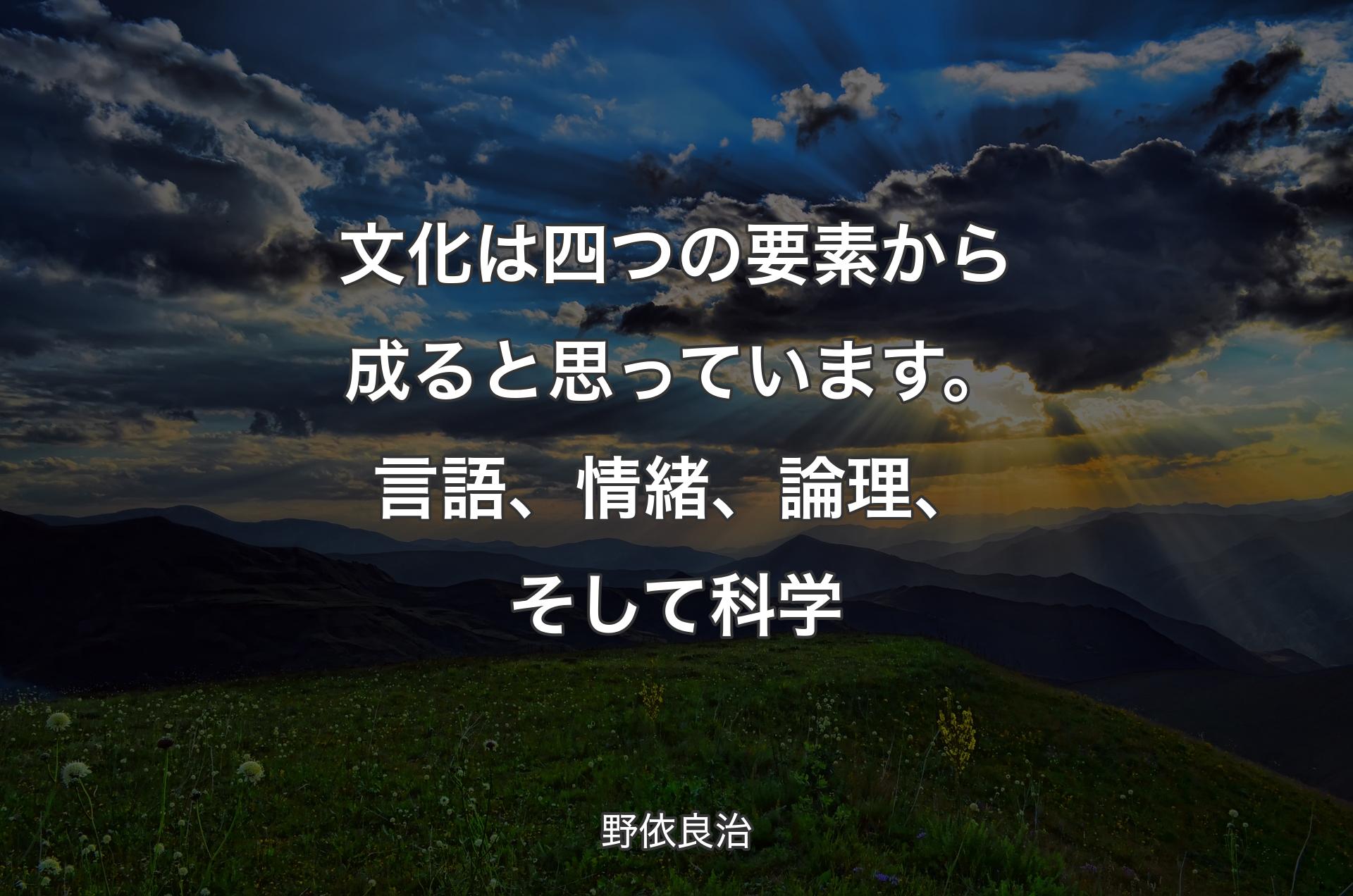 文化は四つの要素から成ると思っています。言語、情緒、論理、そして科学 - 野依良治