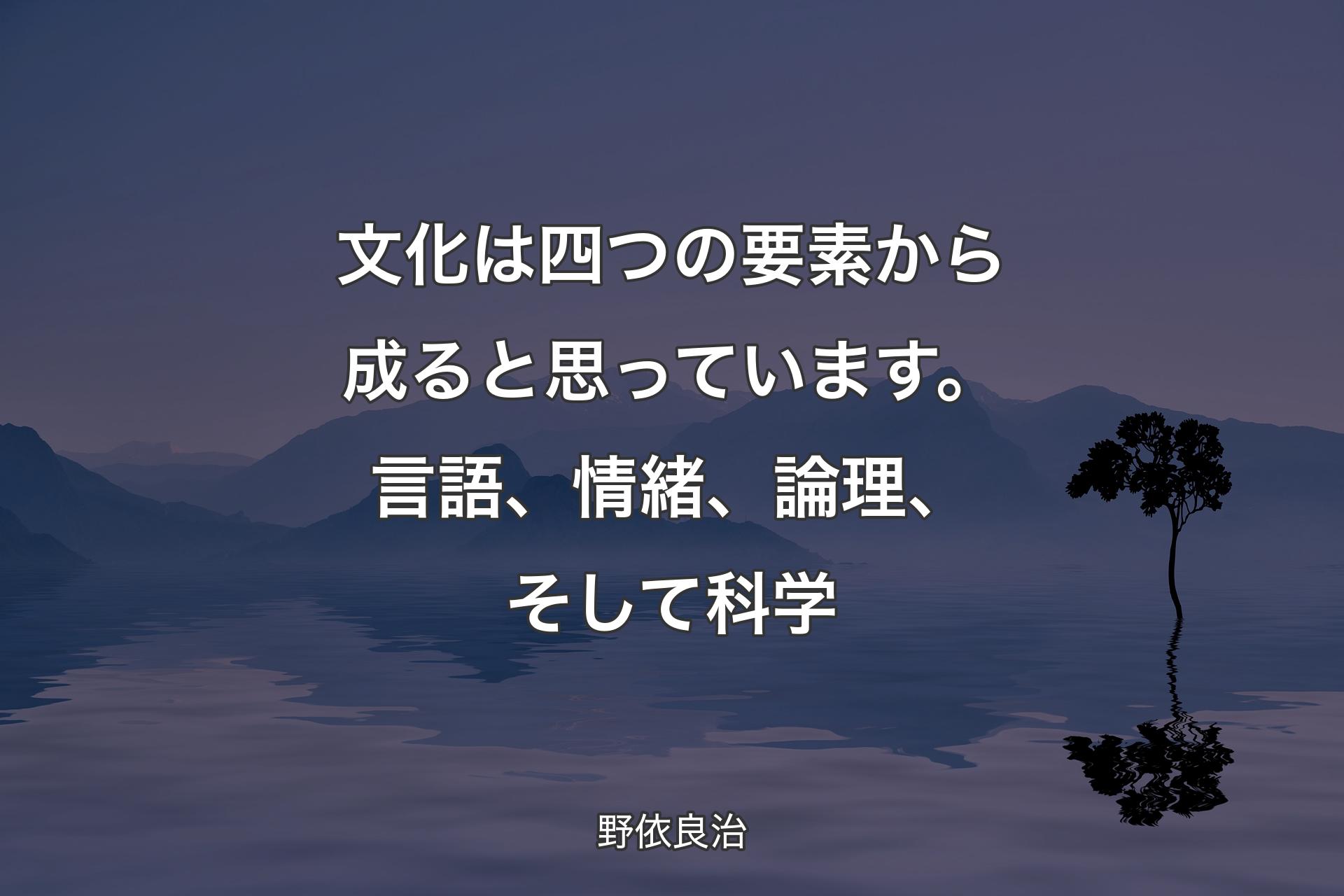 【背景4】文化は四つの要素から成ると思っています。言語、情緒、論理、そして科学 - 野依良治