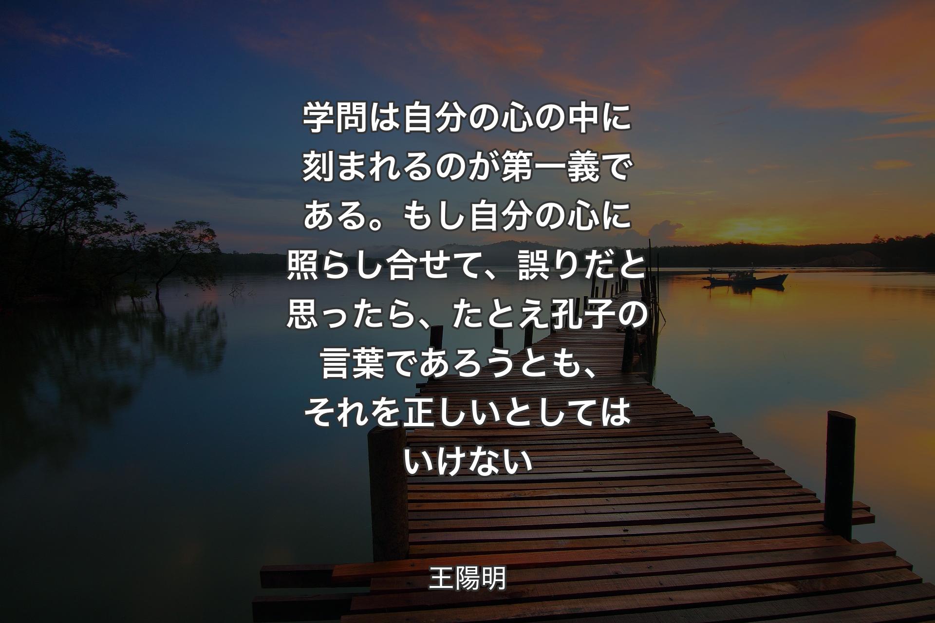 【背景3】学問は自分の心の中に刻まれるのが第一義である。もし自分の心に照らし合せて、誤りだと思ったら、たとえ孔子の言葉であろうとも、それを正しいとしてはいけない - 王陽明