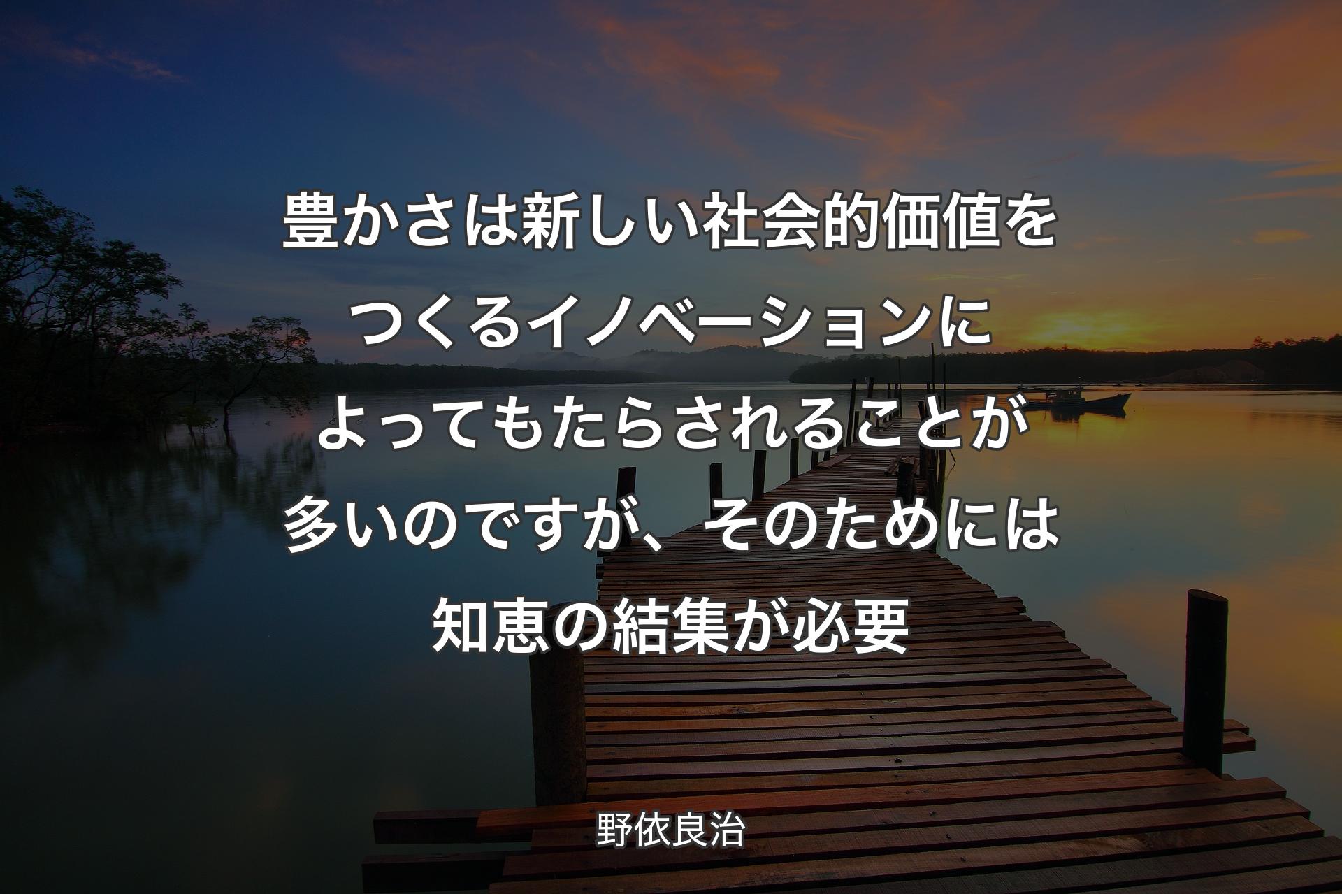 【背景3】豊かさは新しい社会的価値をつくるイノベーションによってもたらされることが多いのですが、そのためには知恵の結集が必要 - 野依良治