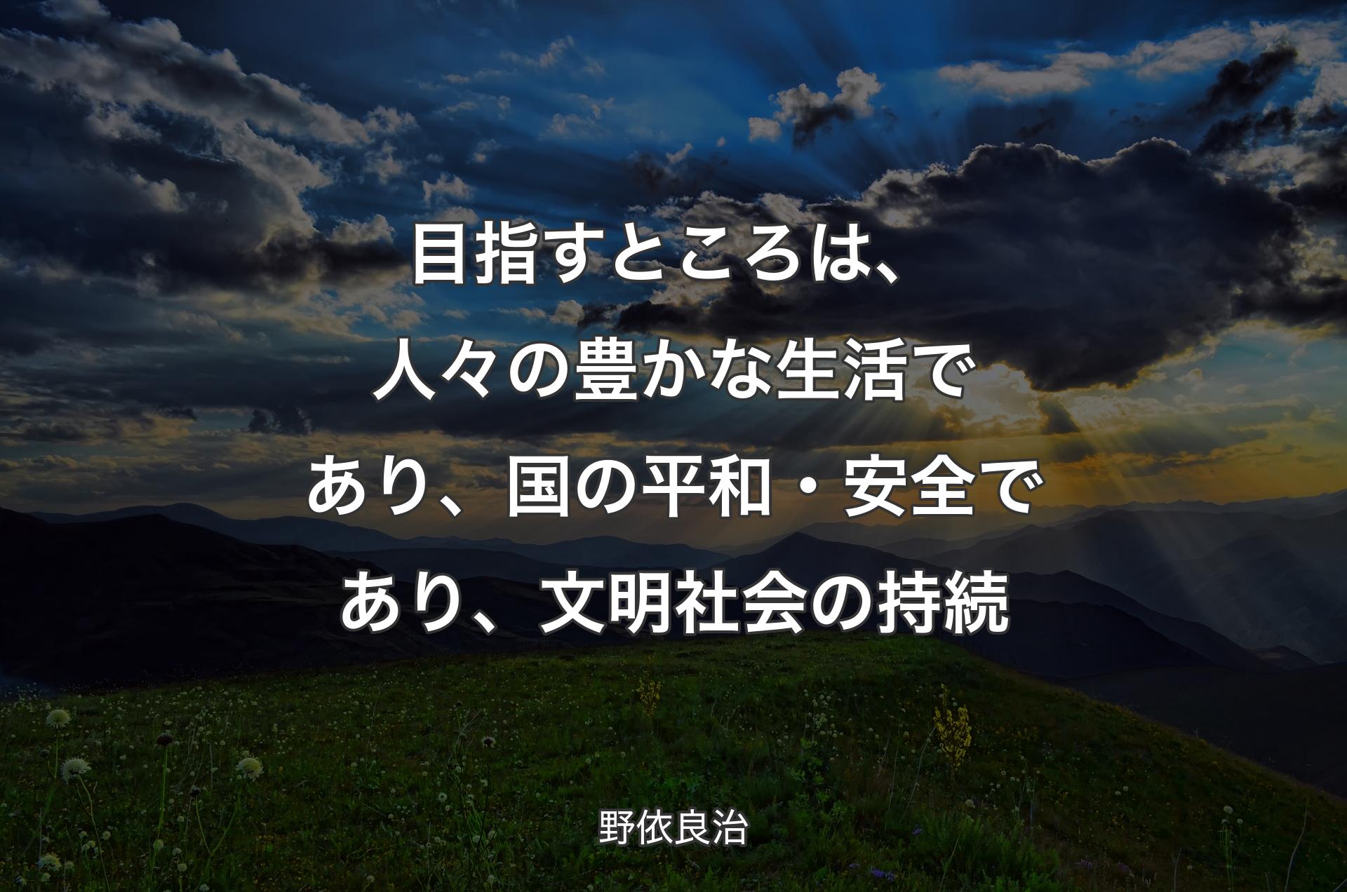 目指すところは、人々の豊かな生活であり、国の平和・安全であり、文明社会の持続 - 野依良治