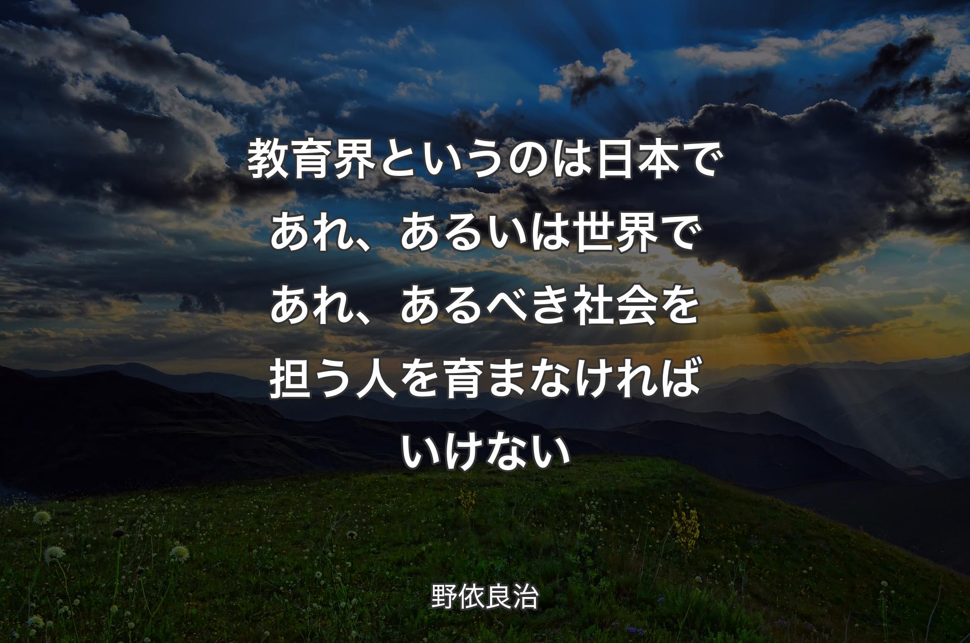 教育界というのは日本であれ、あるいは世界であれ、あるべき社会を担う人を育まなければいけない - 野依良治