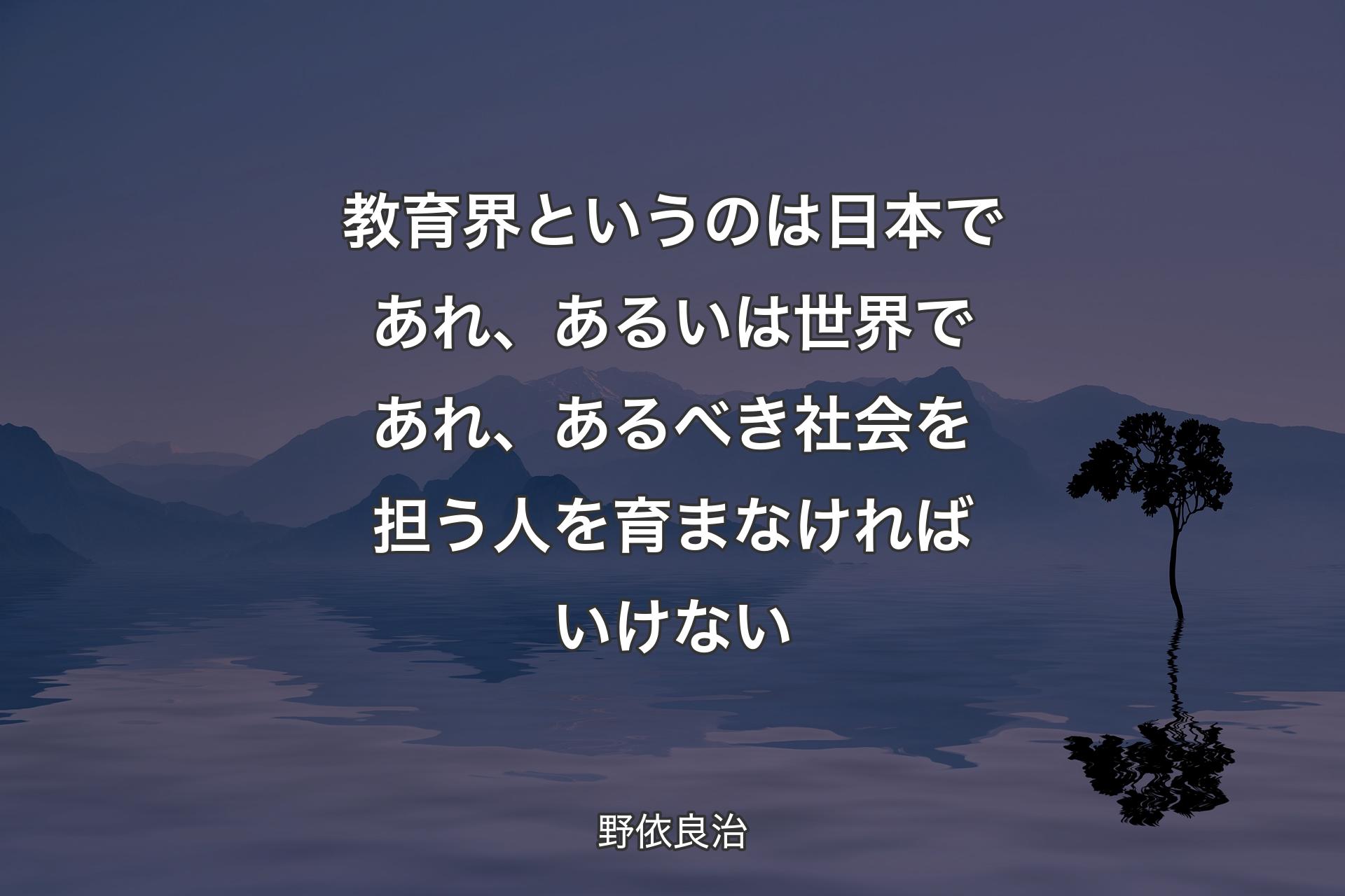 【背景4】教育界というのは日本であれ、あるいは世界であれ、あるべき社会を担う人を育まなければいけない - 野依良治