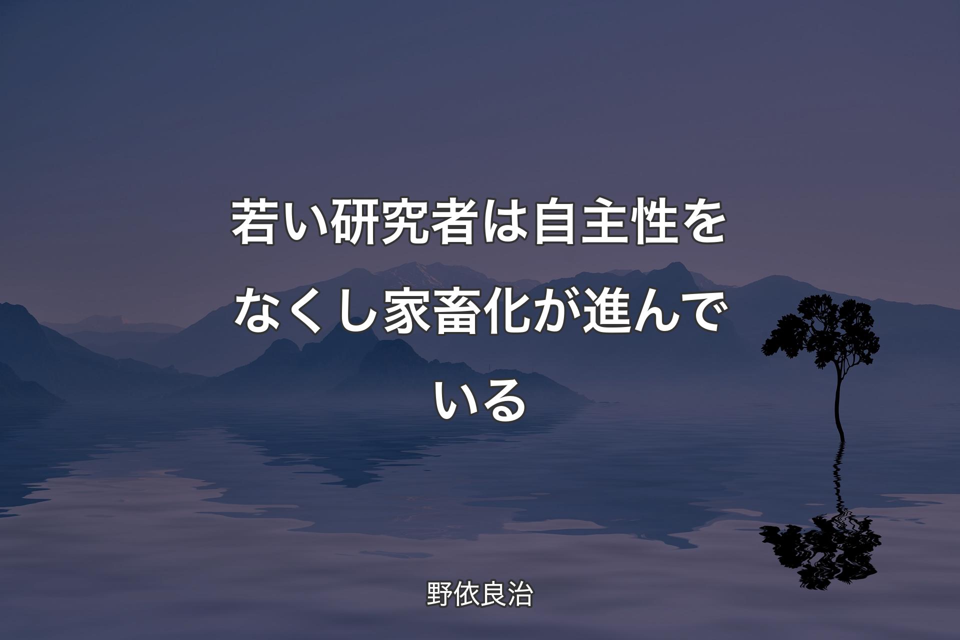 【背景4】若い研究者は自主性をなくし家畜化が進んでいる - 野依良治