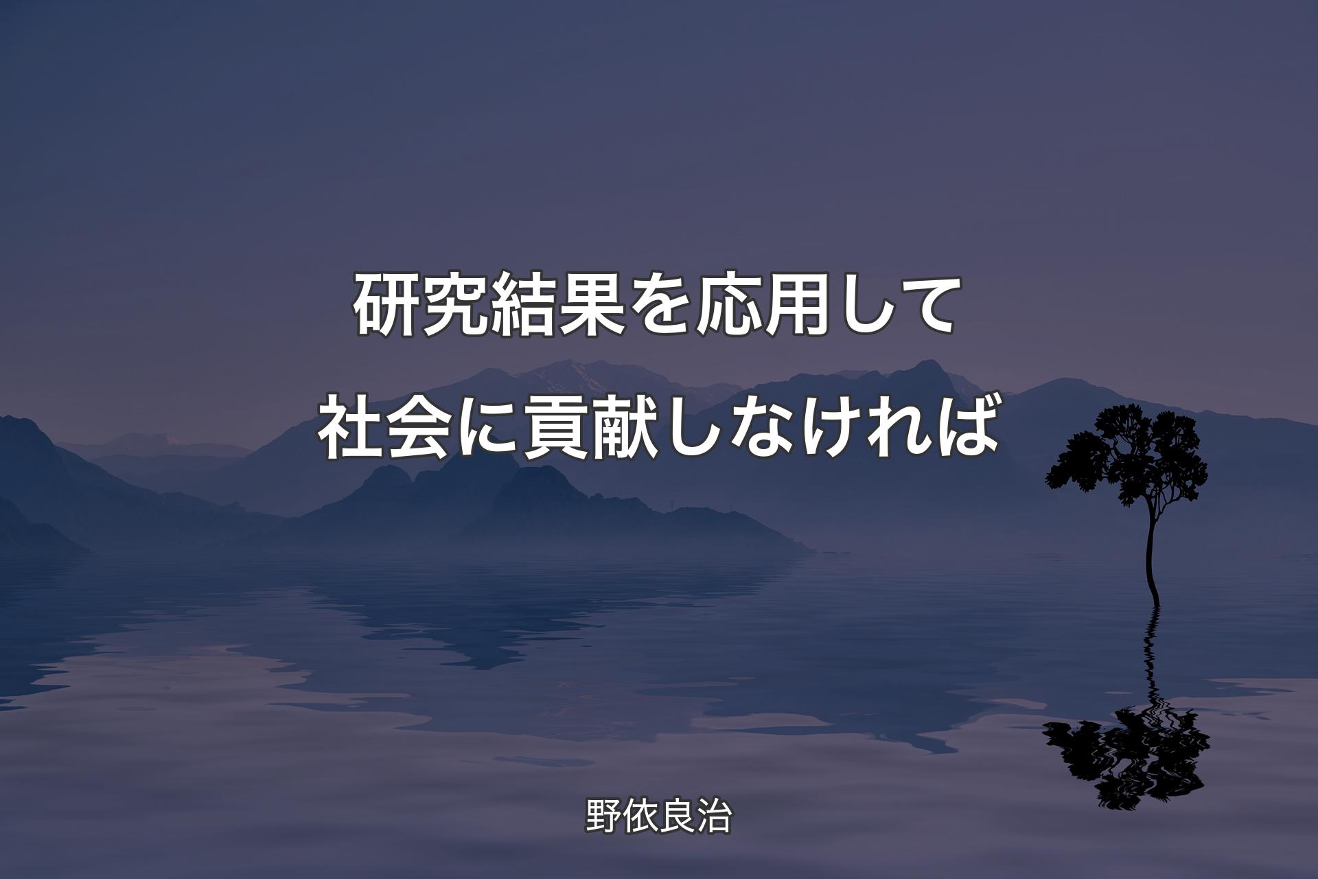 【背景4】研究結果を応用して社会に貢献しなければ - 野依良治