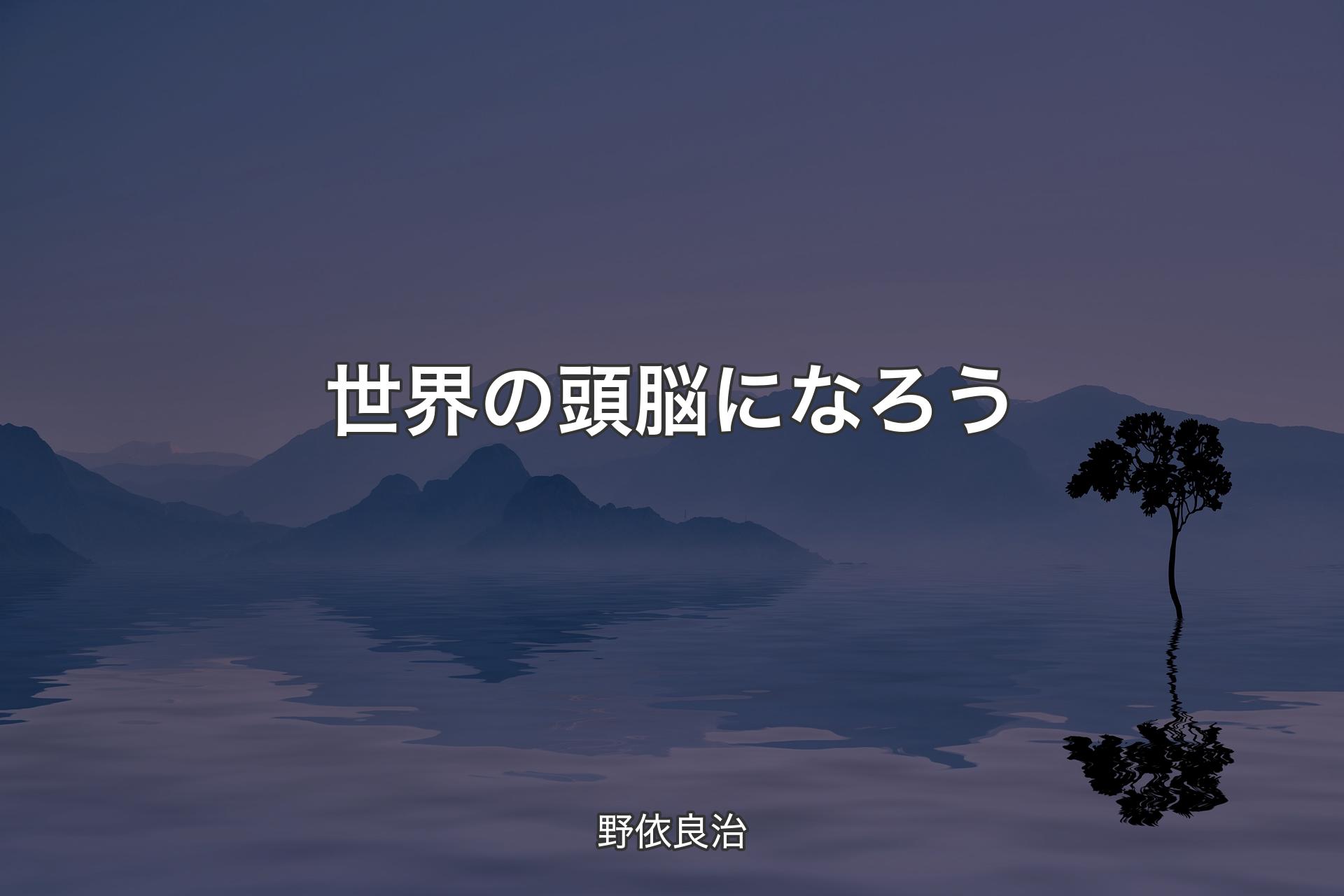 【背景4】世界の頭脳になろう - 野依良治