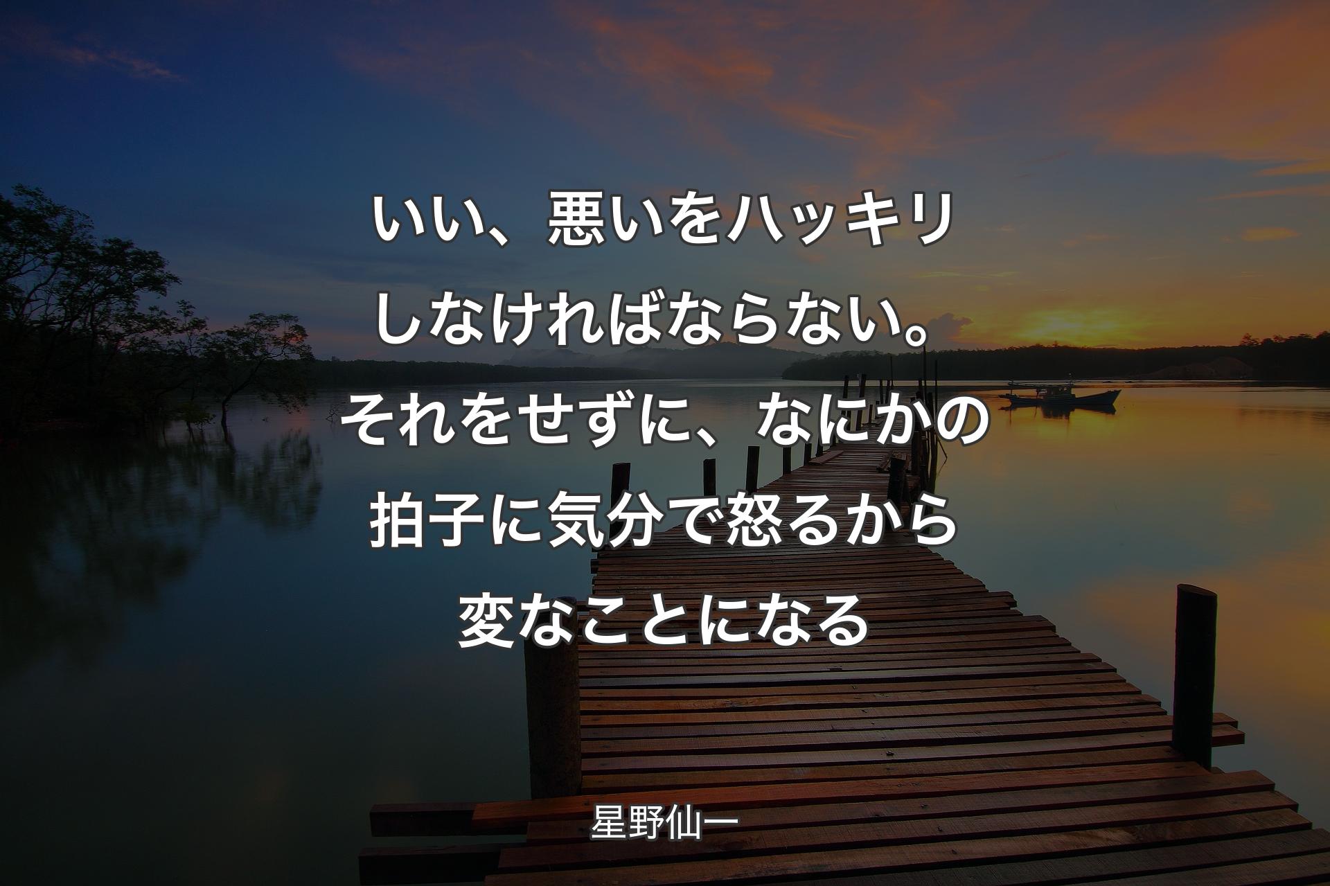 いい、悪いをハッキリしなければならない。それをせずに、なにかの拍子に気分で怒るから変なことになる - 星野仙一