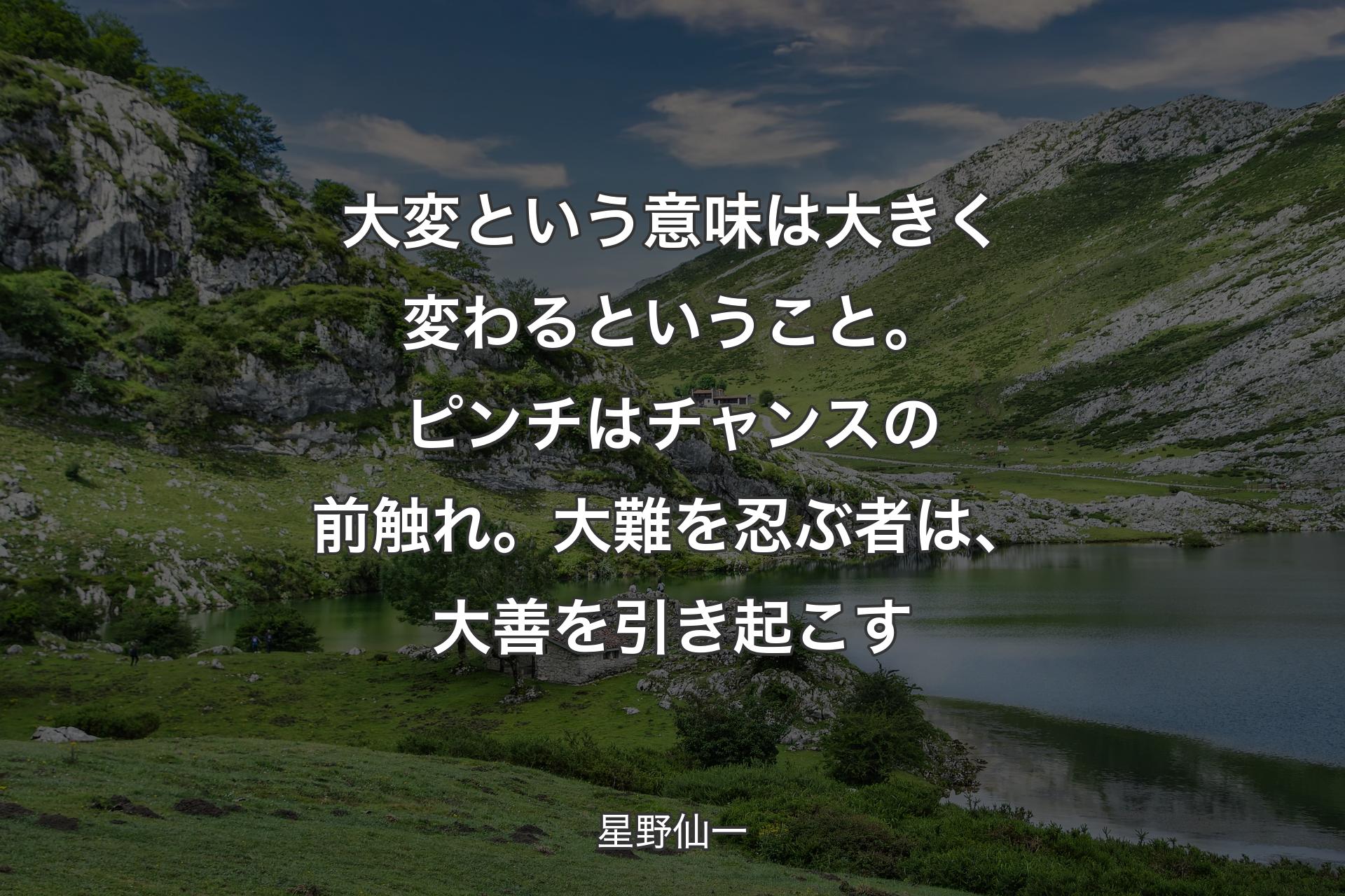 【背景1】大変という意味は大きく変わるということ。ピンチはチャンスの前触れ。大難を忍ぶ者は、大善を引き起こす - 星野仙一