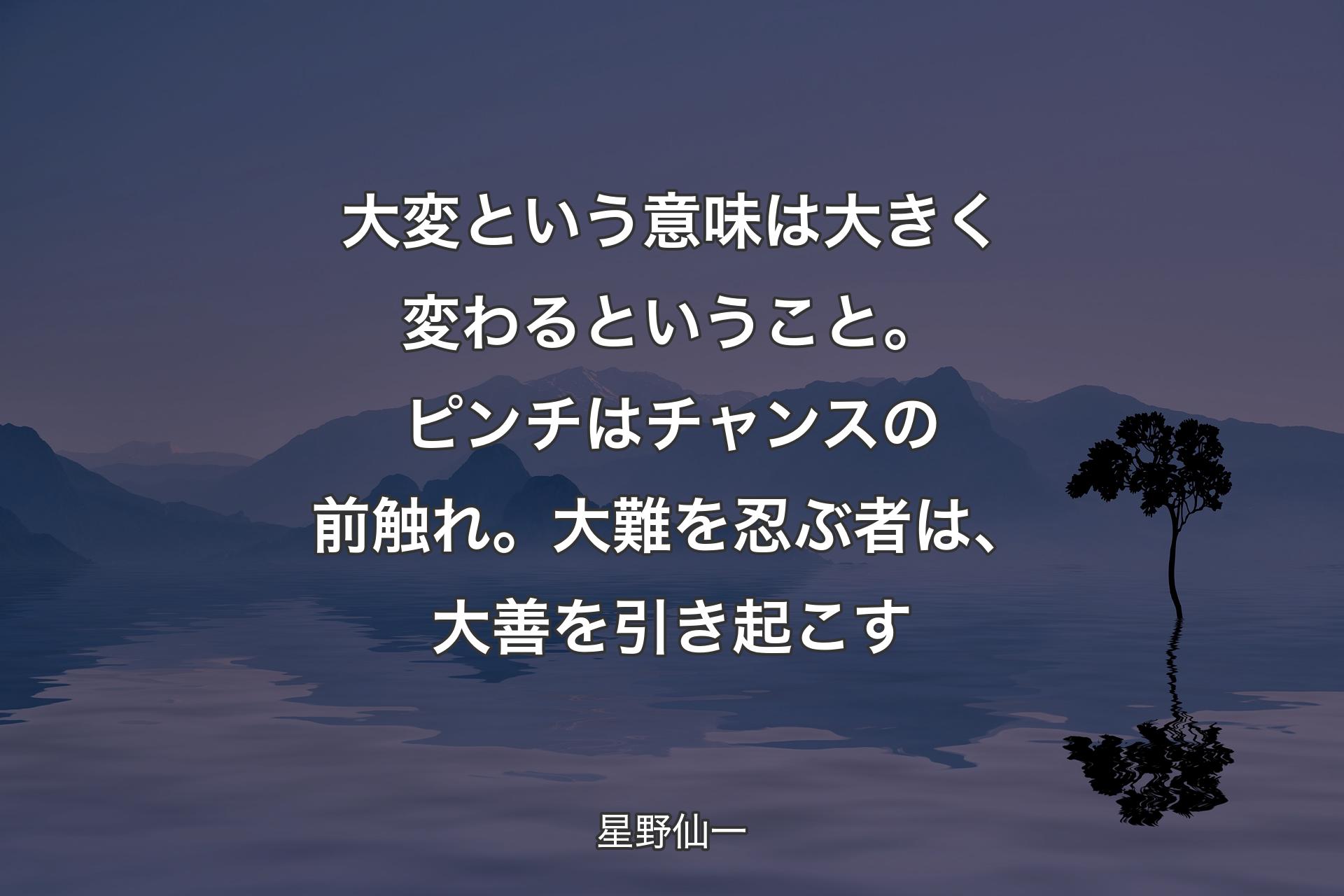 【背景4】大変という意味は大きく変わるということ。ピンチはチャンスの前触れ。大難を忍ぶ者は、大善を引き起こす - 星野仙一