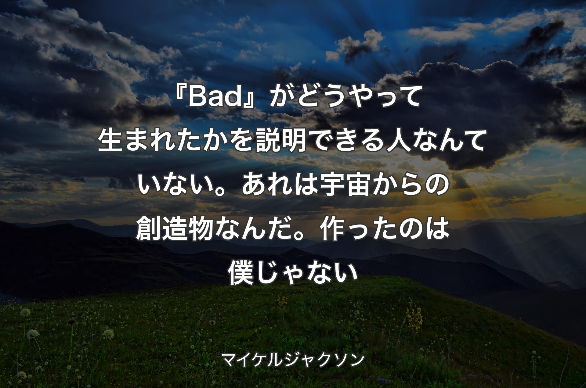 『Bad』がどうやって生まれたかを説明できる人なんていない。あれは宇宙からの創造物なんだ。作ったのは僕じゃない - マイケルジャクソン