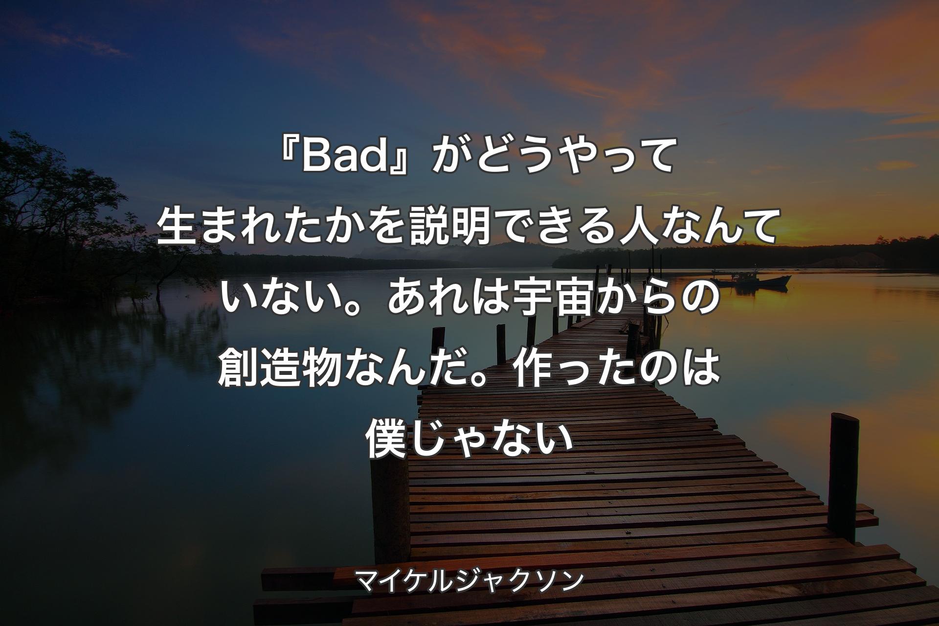 『Bad』がどうやって生まれたかを説明できる人なんていない。あれは宇宙からの創造物なんだ。作ったのは僕じゃない - マイケルジャクソン