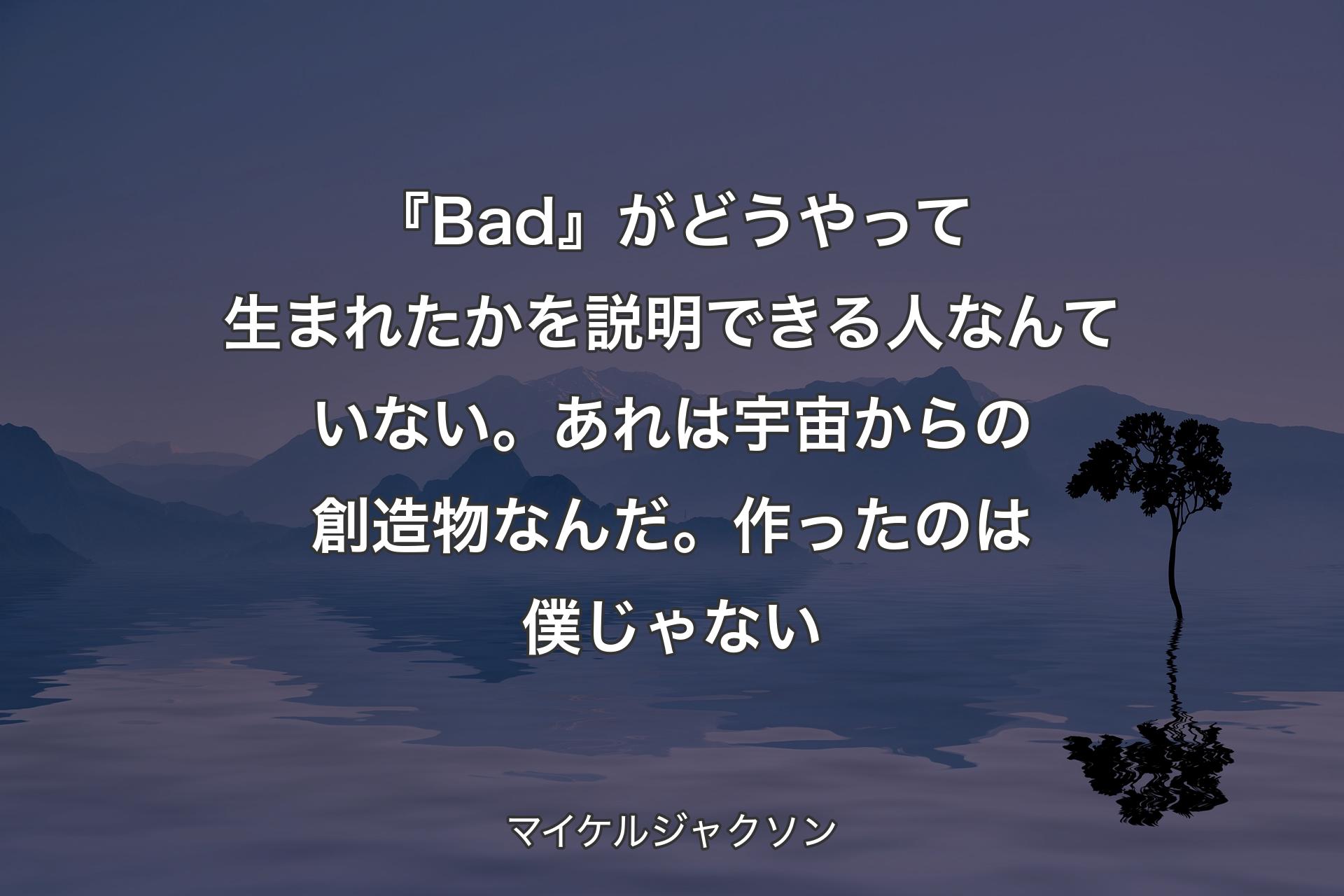 【背景4】『Bad』がどうやって生まれたかを説明できる人なんていない。あれは宇宙からの創造物なんだ。作ったのは僕じゃない - マイケルジャクソン