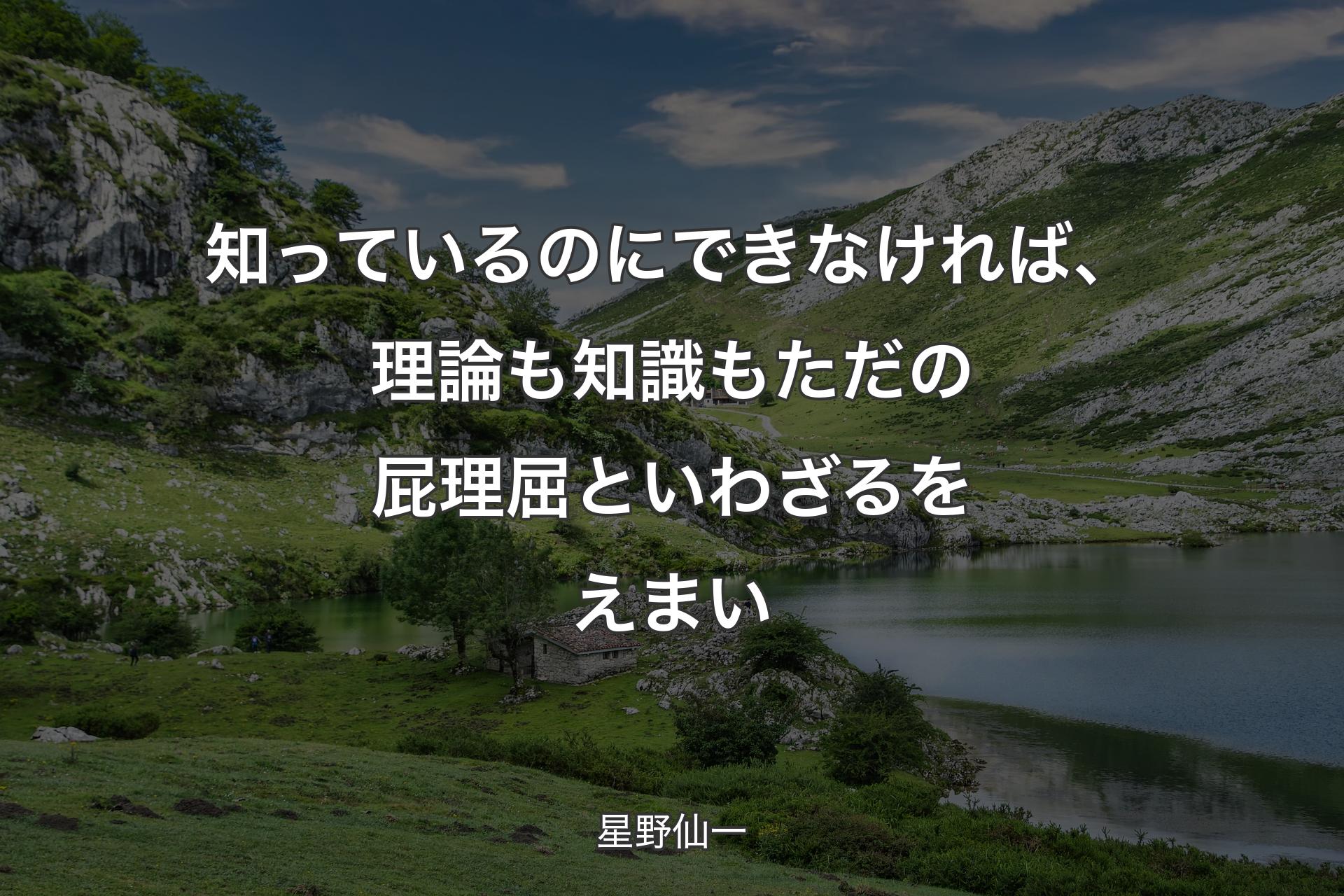 知っているのにできなければ、 理論も知識もただの屁理屈といわざるをえまい - 星野仙一