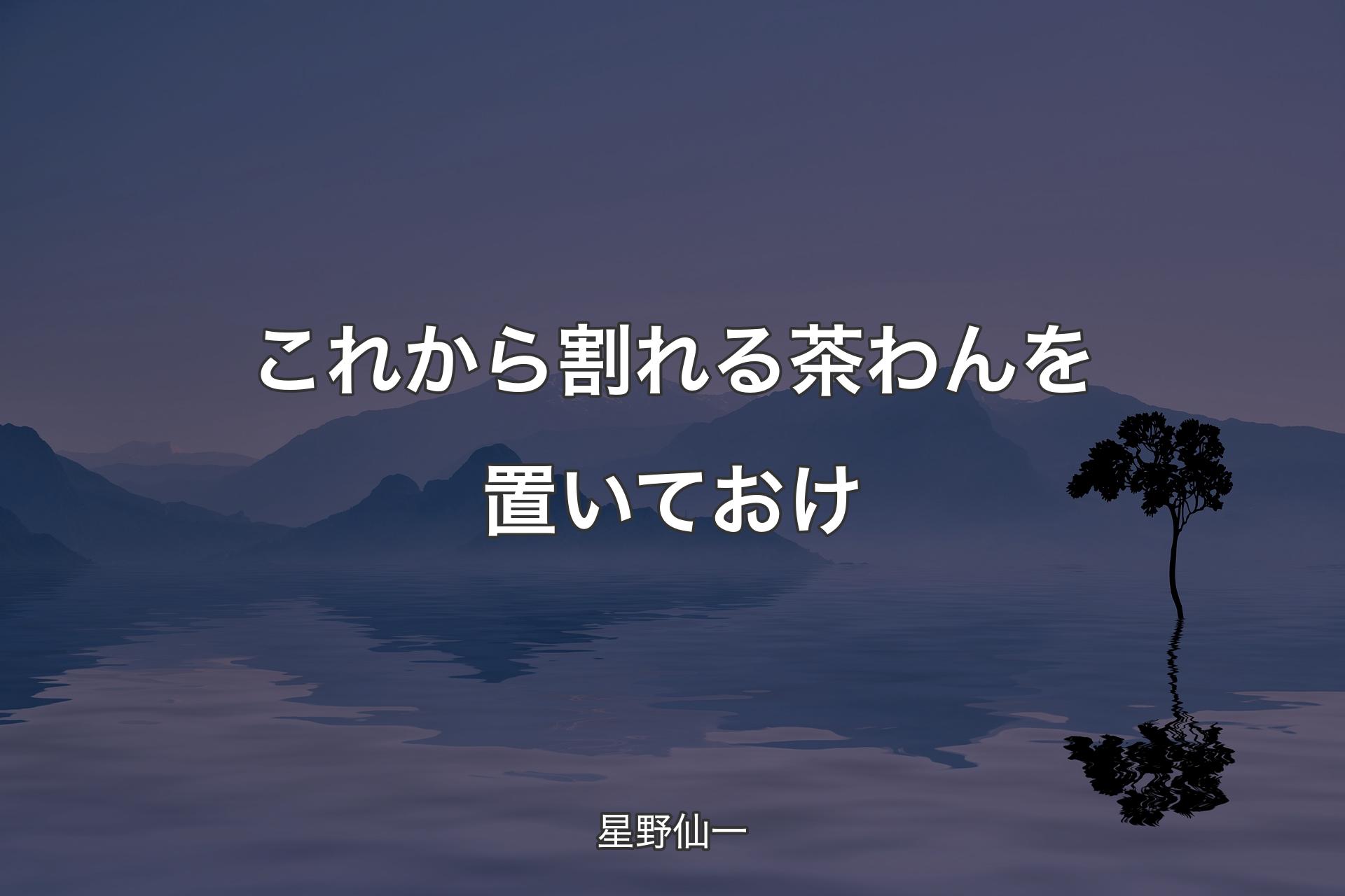 【背景4】これから割れる茶わんを置いておけ - 星野仙一