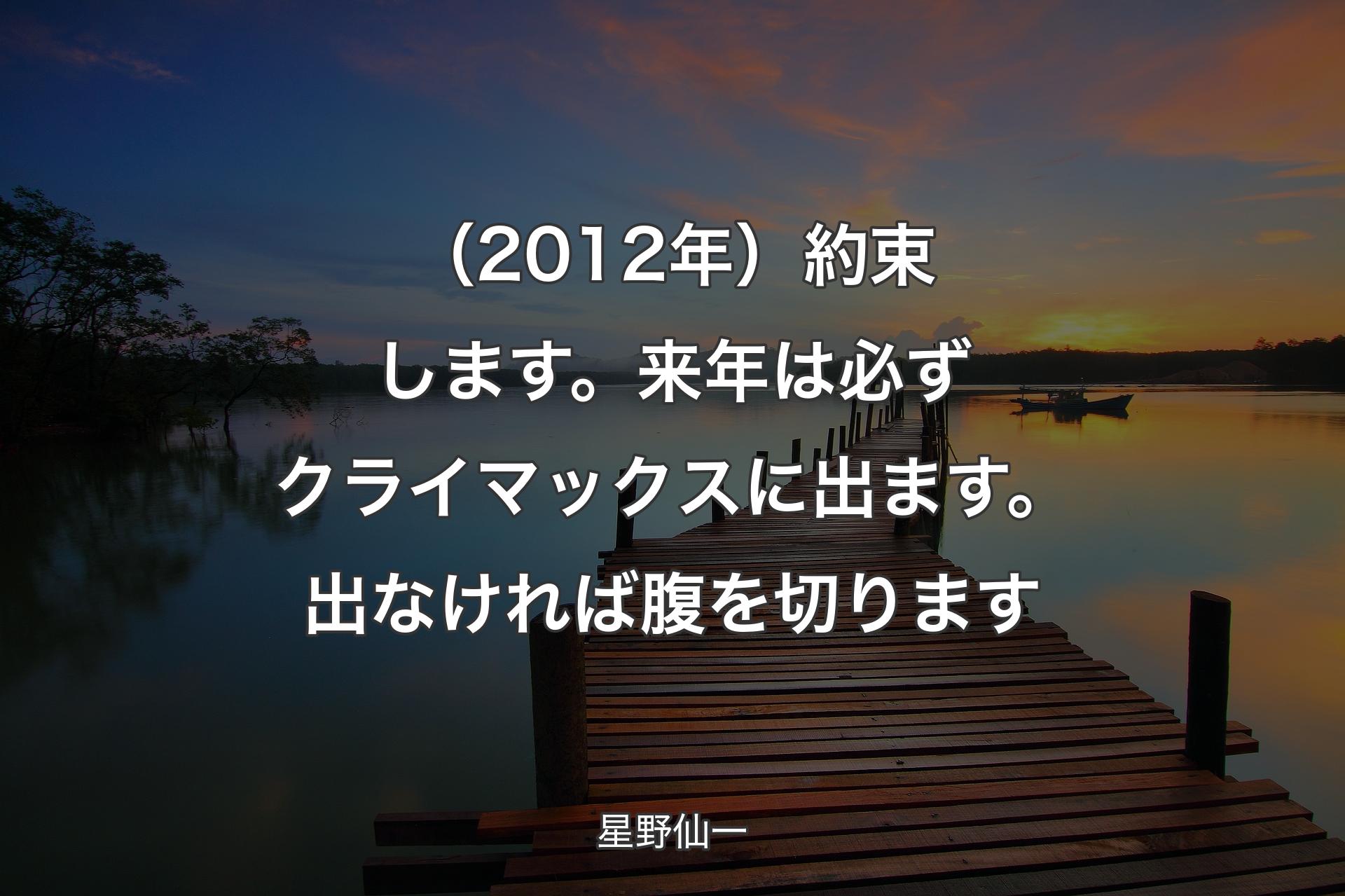 【背景3】（2012年）約束します。来年は必ずクライマックスに出ます。出なければ腹を切ります - 星野仙一