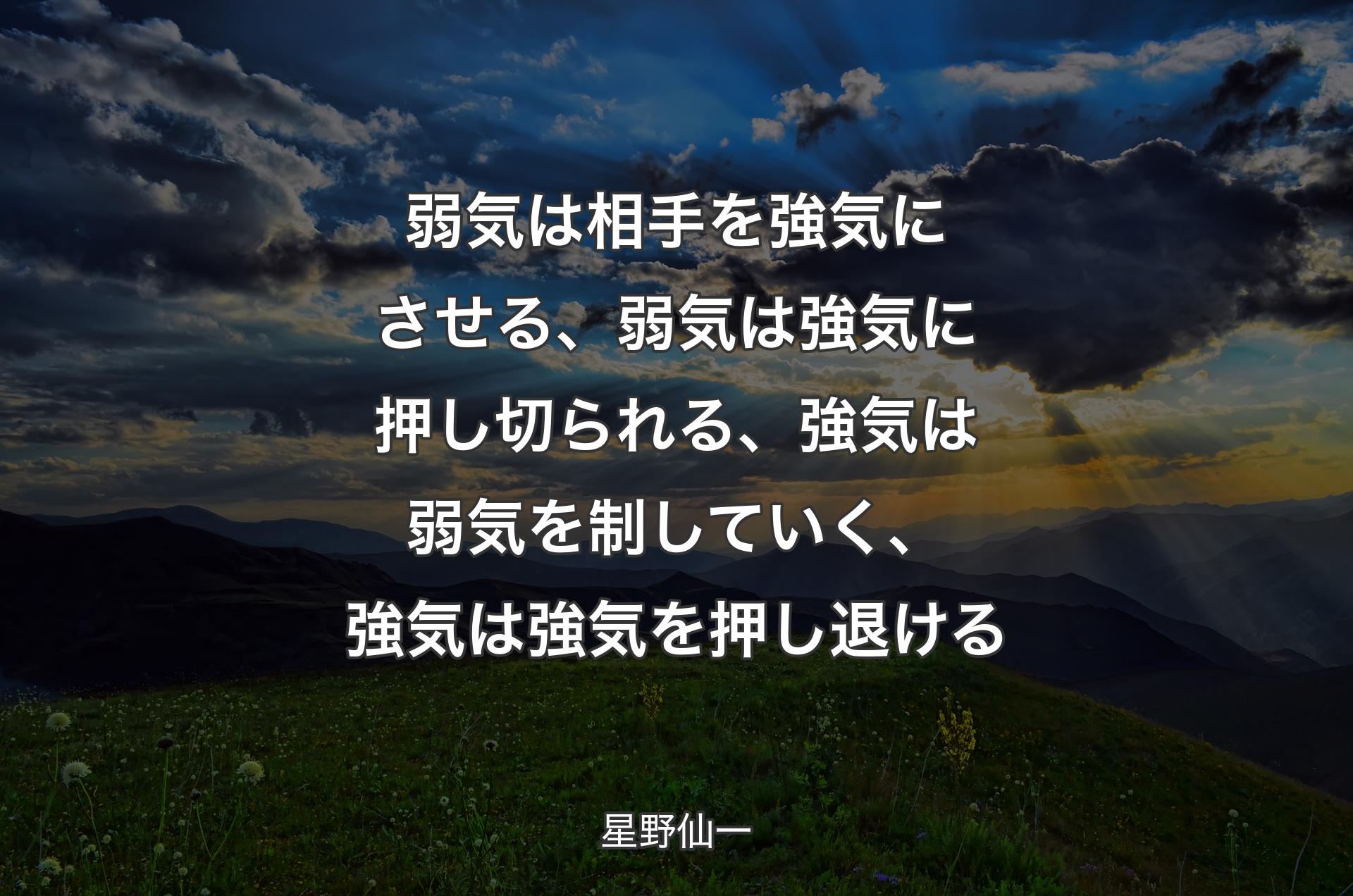 弱気は相手を強気にさせる、弱気は強気に押し切られる、強気は弱気を制していく、強気は強気を押し退ける - 星野仙一