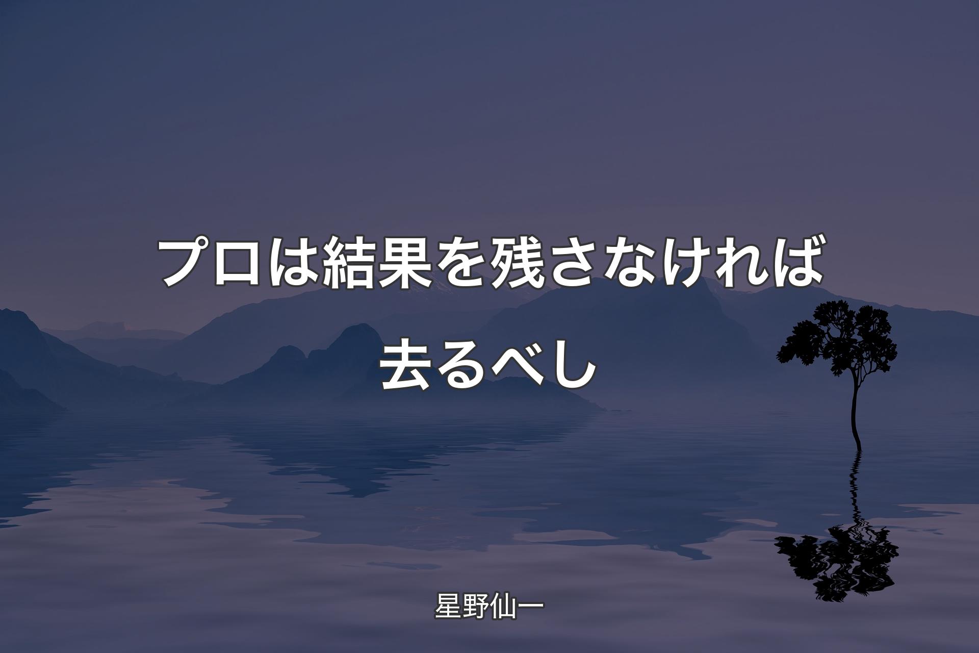 【背景4】プロは結果を残さなければ去るべし - 星野仙一