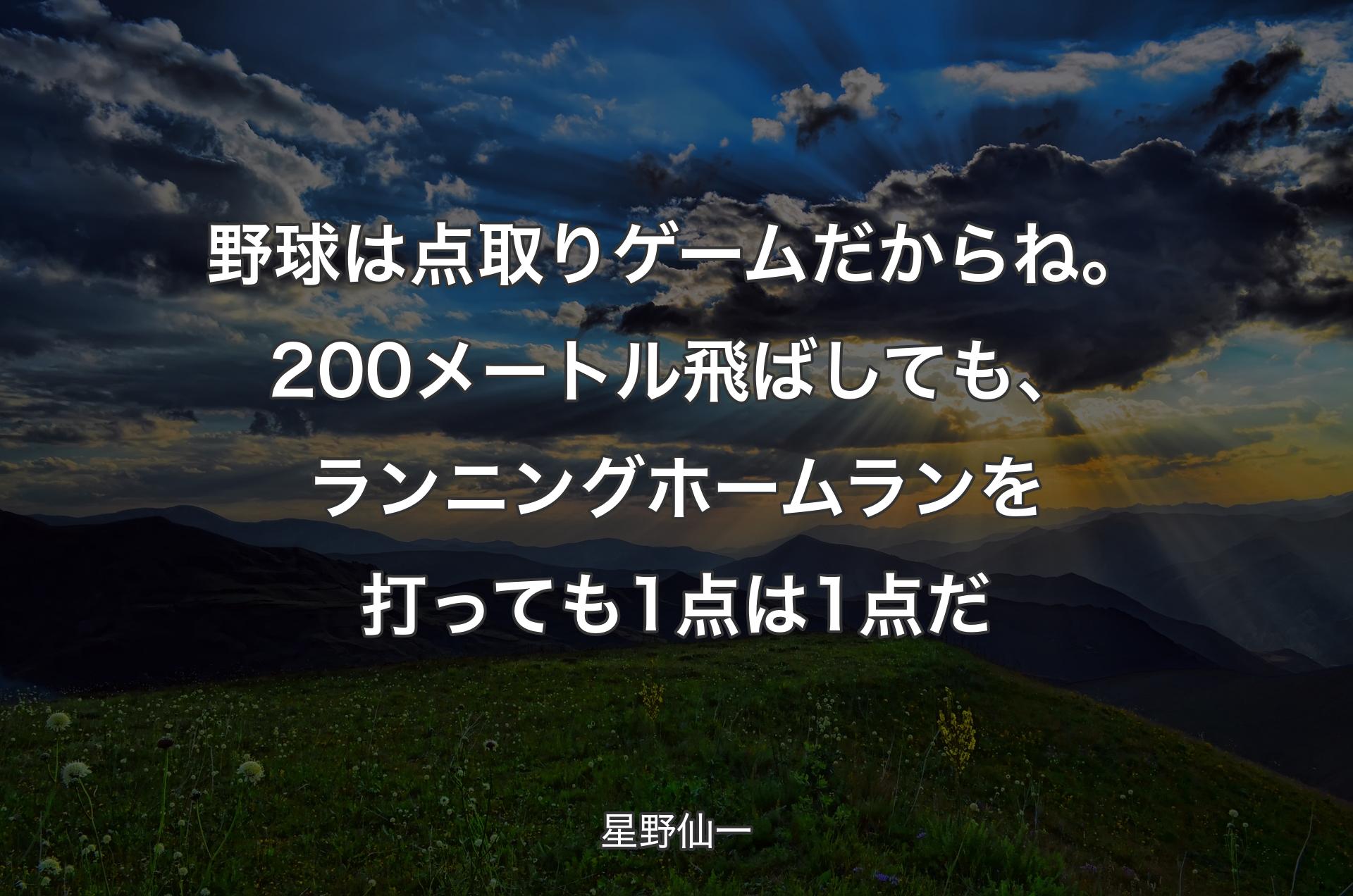 野球は点取りゲームだからね。200メートル飛ばしても、ランニングホームランを打っても1点は1点だ - 星野仙一