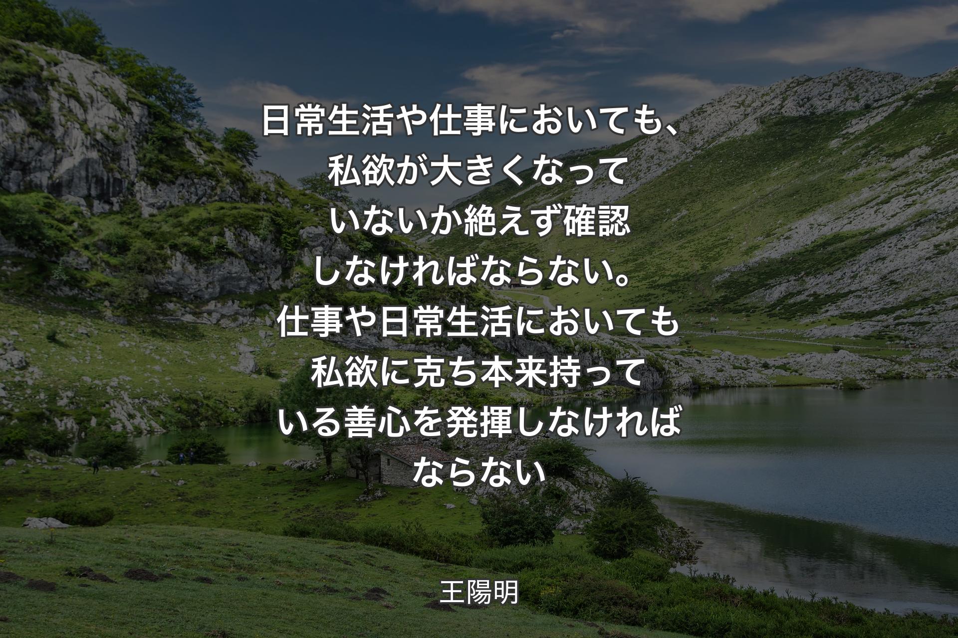 【背景1】日常生活や仕事においても、私欲が大きくなっていないか絶えず確認しなければならない。仕事や日常生活においても私欲に克ち本来持っている善心を発揮しなければならない - 王陽明