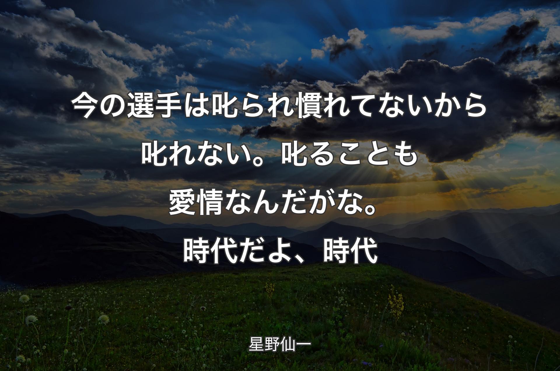 今の選手は叱られ慣れてないから叱れない。叱ることも愛情なんだがな。時代だよ、時代 - 星野仙一