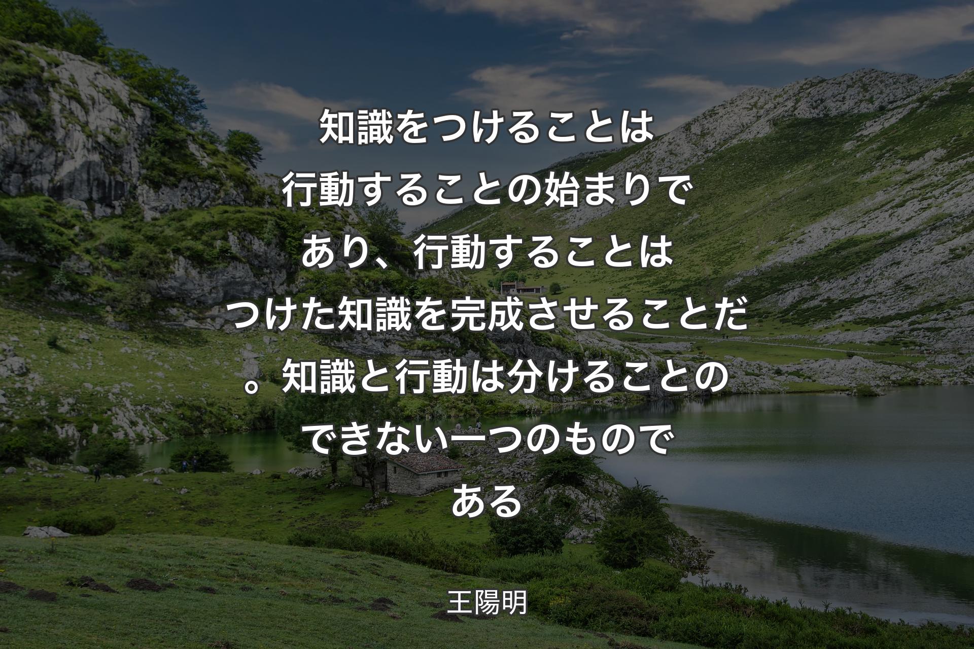 【背景1】知識をつけることは行動することの始まりであり、行動することはつけた知識を完成させることだ。知識と行動は分けることのできない一つのものである - 王陽明