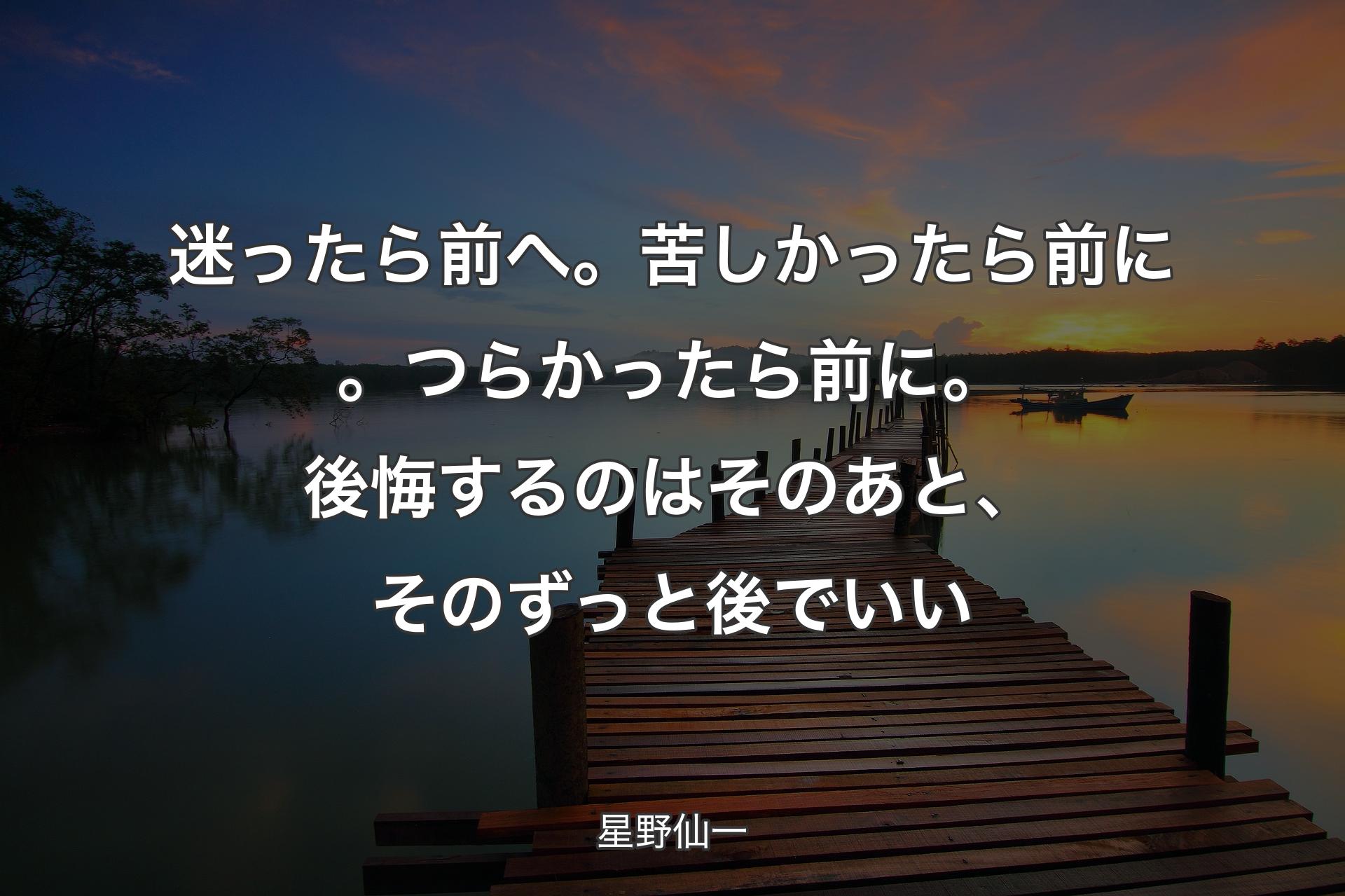 迷ったら前へ。苦しかったら前に。つらかったら前に。後悔するのはそのあと、そのずっと後でいい - 星野仙一