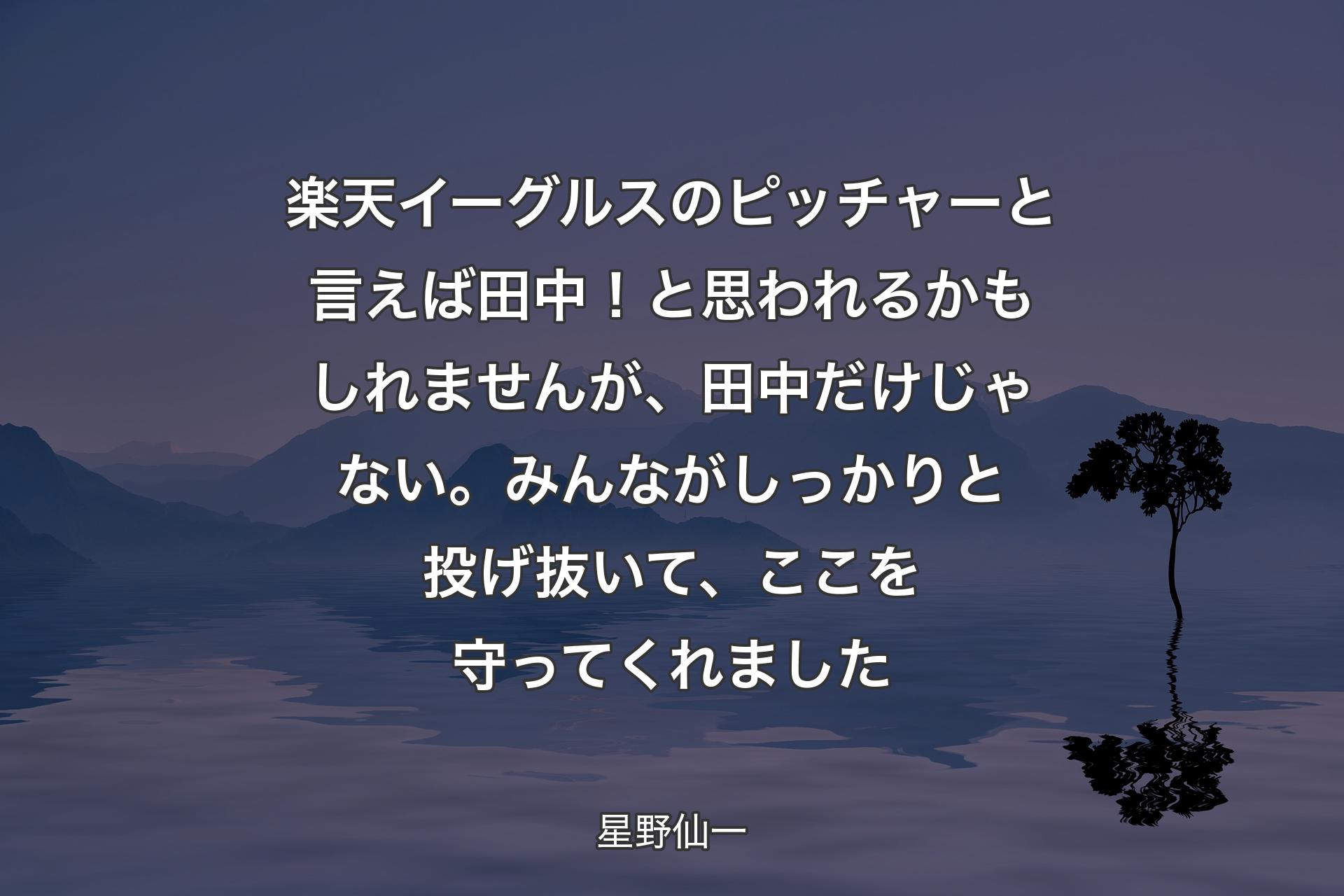 楽天イーグルスのピッチャーと言えば田中！と思われるかもしれませんが、田中だけじゃない。みんながしっかりと投げ抜いて、ここを守ってくれました - 星野仙一