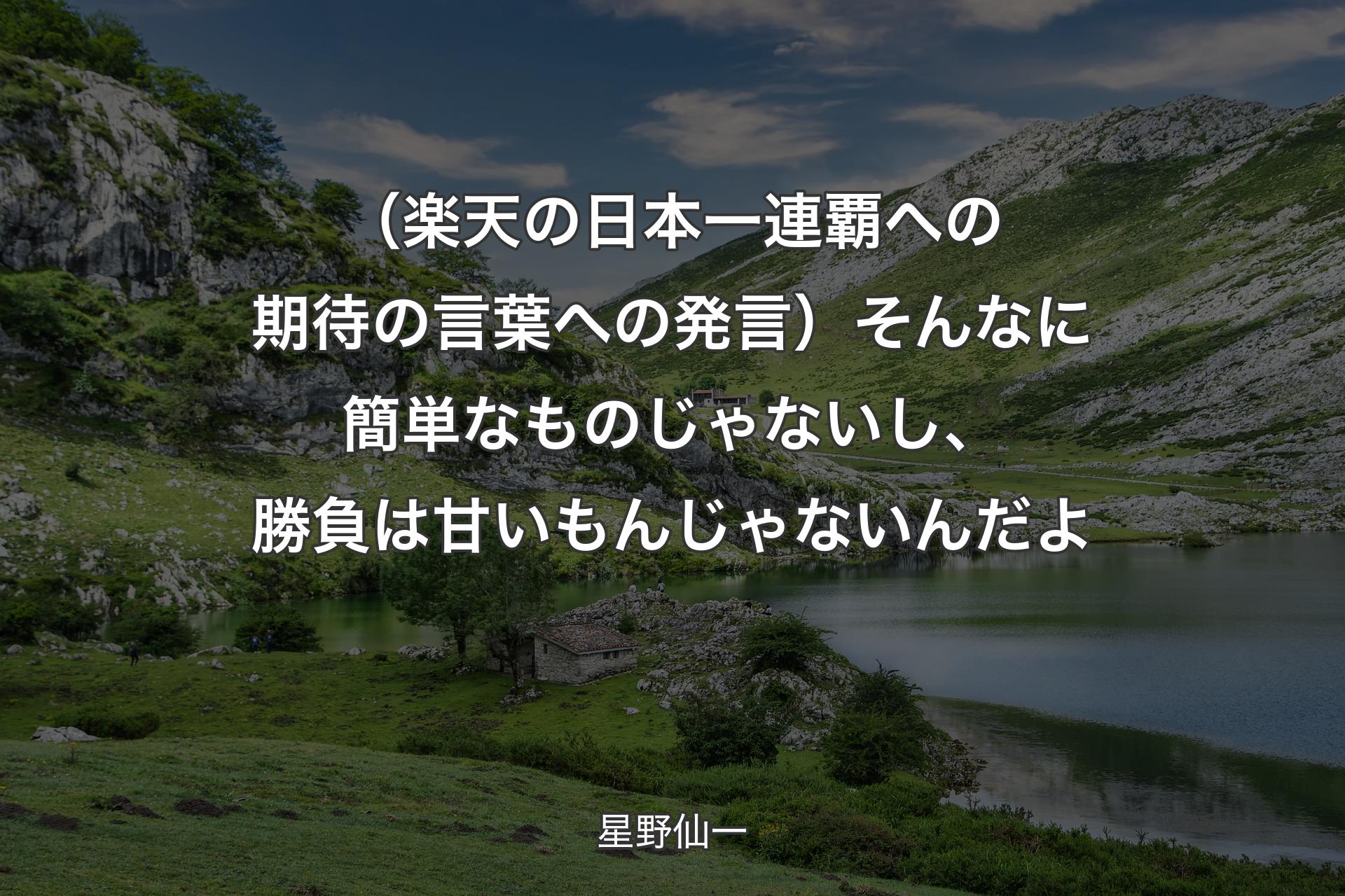 【背景1】（楽天の日本一連覇への期待の言葉への発言）そんなに簡単なものじゃないし、勝負は甘いもんじゃないんだよ - 星野仙一