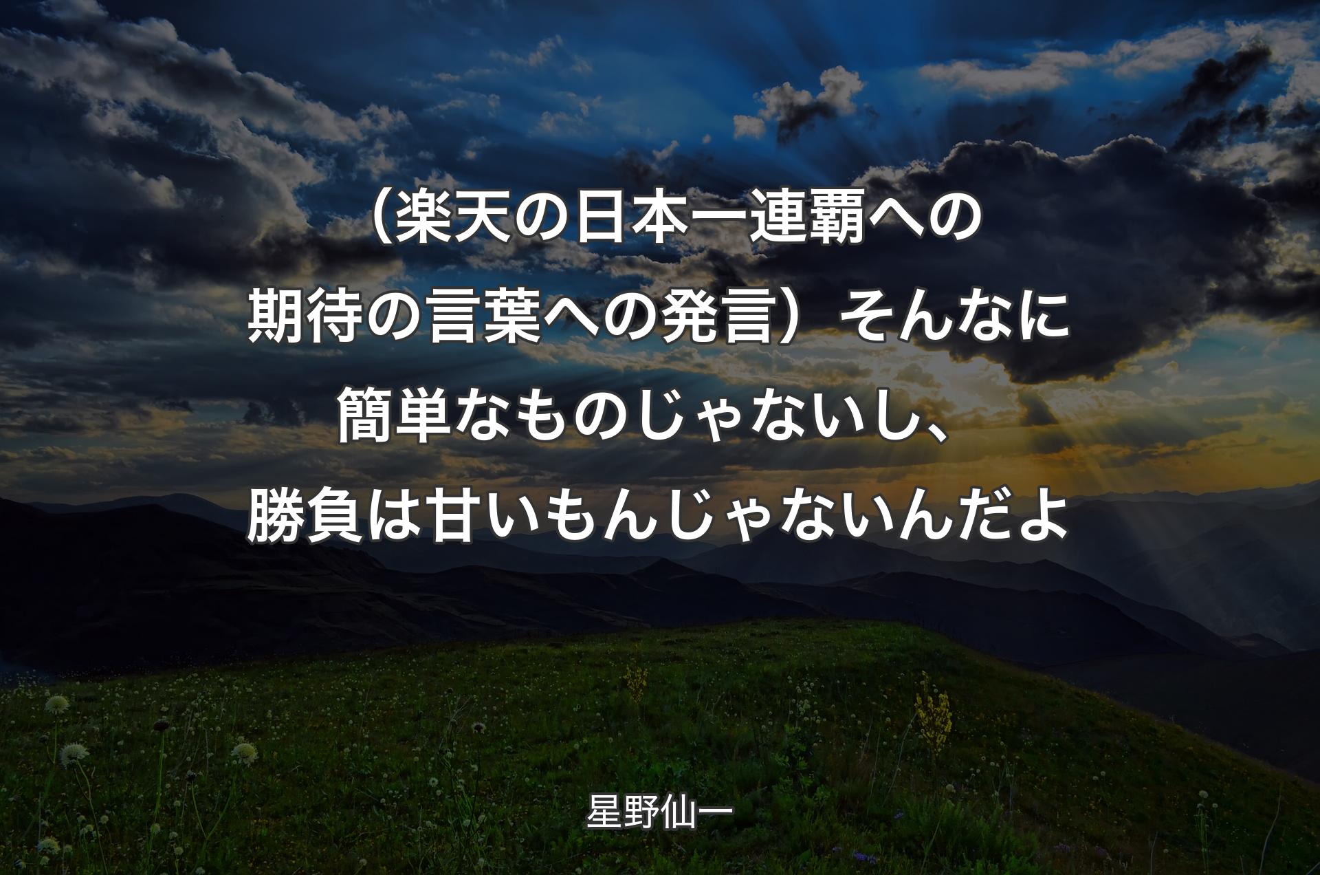 （楽天の日本一連覇への期待の言葉への発言）そんなに簡単なものじゃないし、勝負は甘いもんじゃないんだよ - 星野仙一