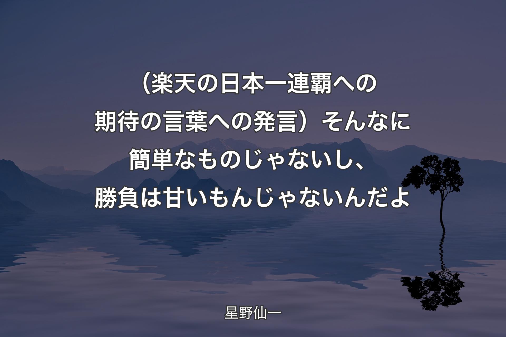 （楽天の日本一連覇への期待の言葉への発言）そんなに簡単なものじゃないし、勝負は甘いもんじゃないんだよ - 星野仙一