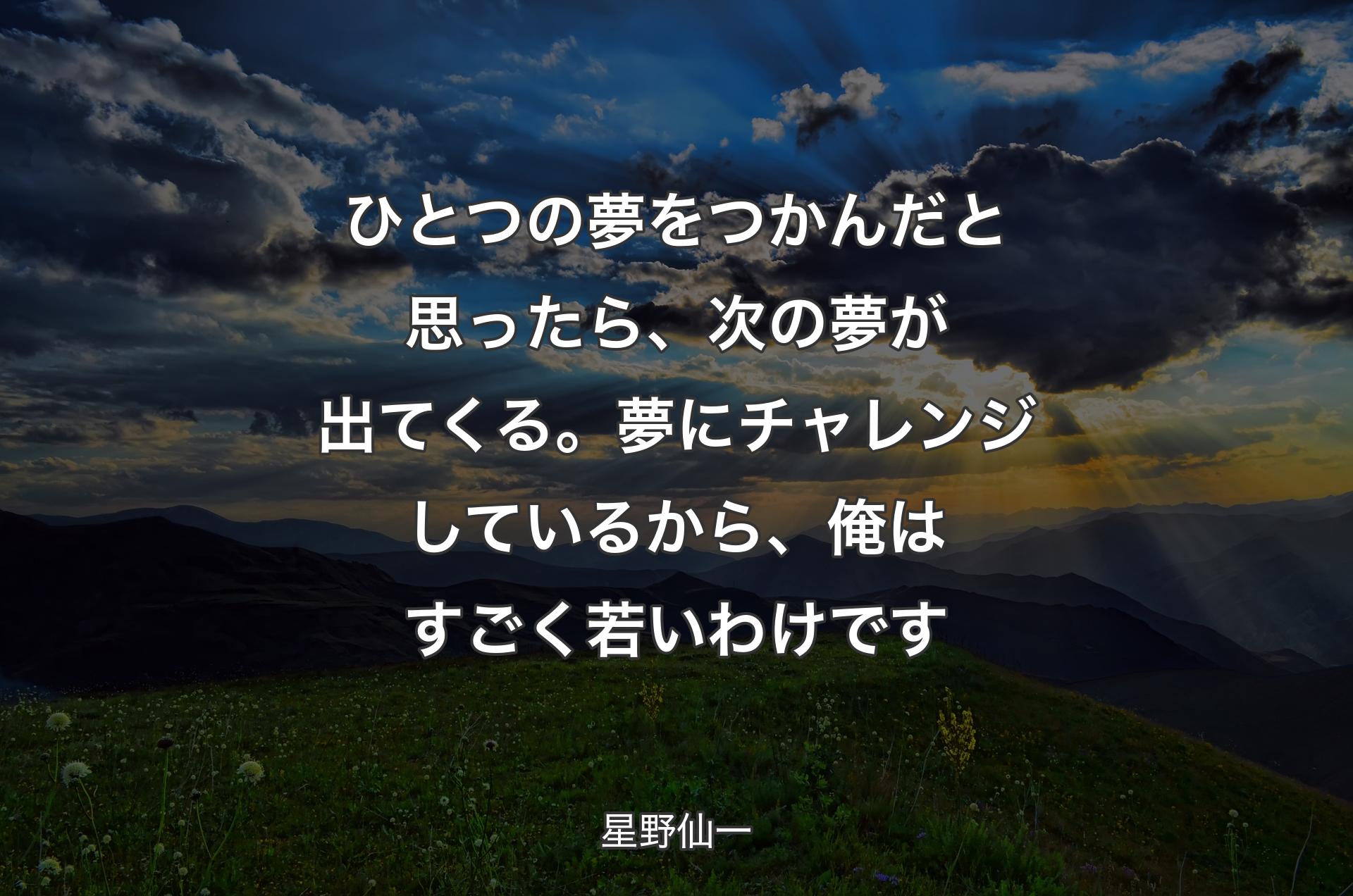 ひとつの夢をつかんだと思ったら、次の夢が出てくる。夢にチャレンジしているから、俺はすごく若いわけです - 星野仙一