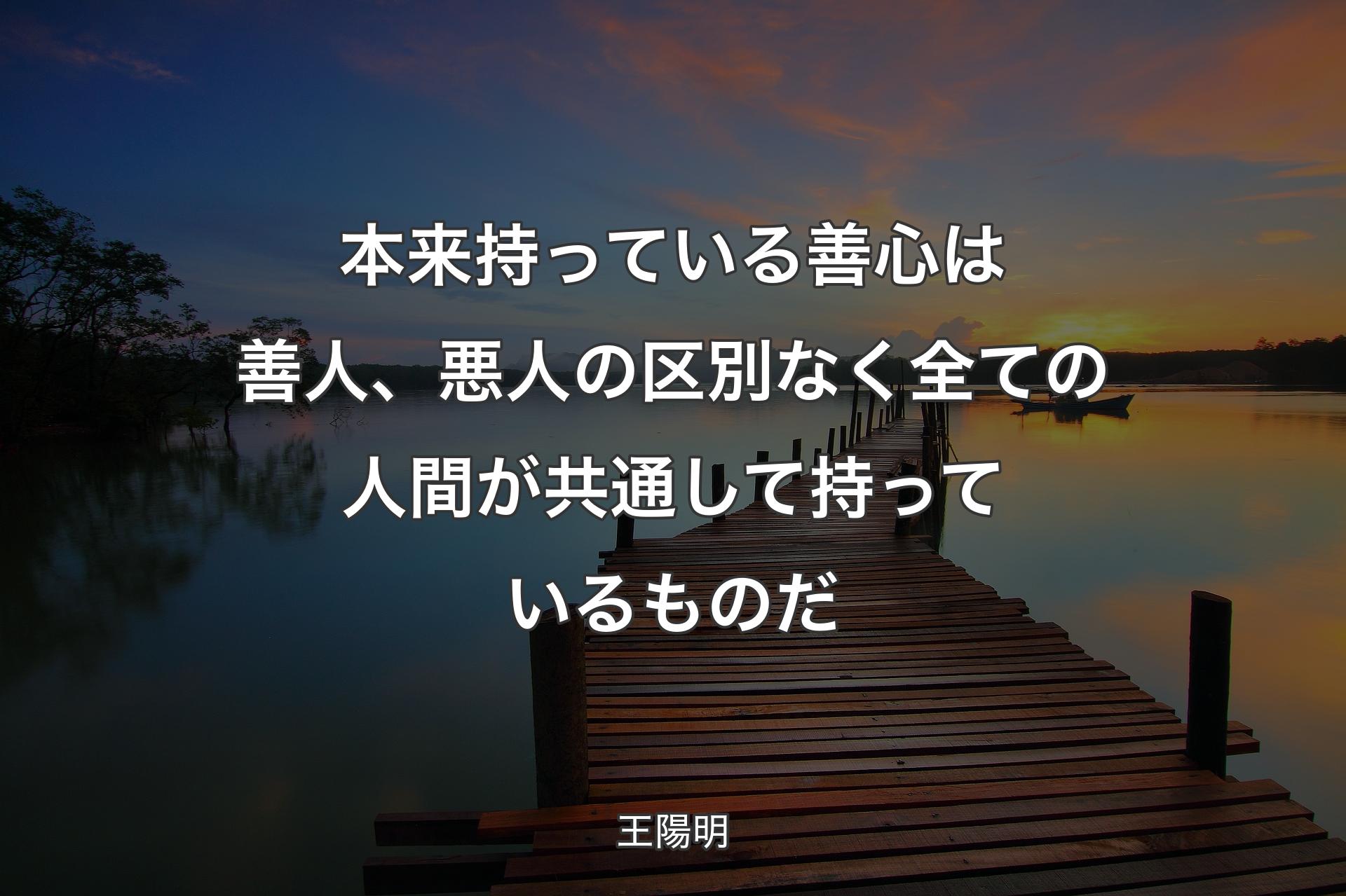 本来持っている善心は善人、悪人の区別なく全ての人間が共通して持っているものだ - 王陽明