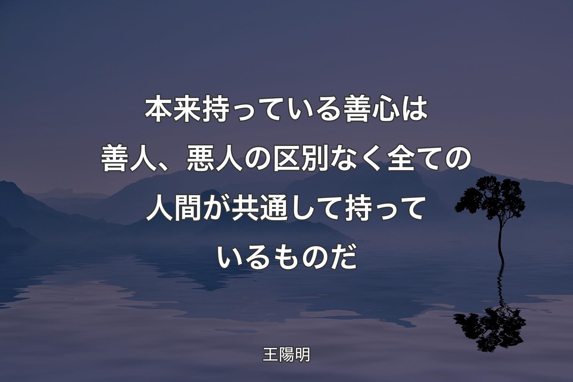 本来持っている善心は��善人、悪人の区別なく全ての人間が共通して持っているものだ - 王陽明