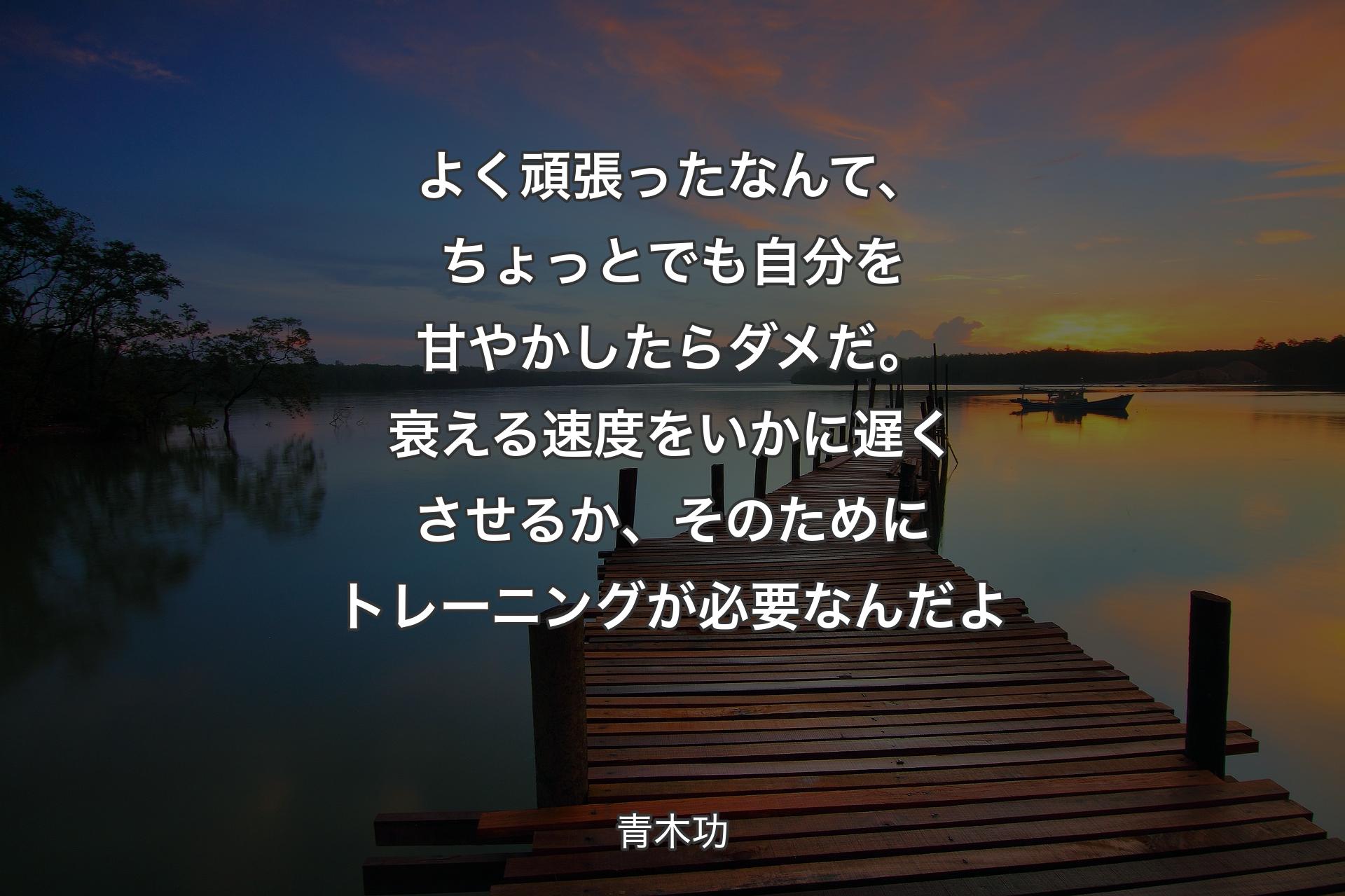 よく頑張ったなんて、ちょっとでも自分を甘やかしたらダメだ。衰える速度をいかに遅くさせるか、そのためにトレーニングが必要なんだよ - 青木功