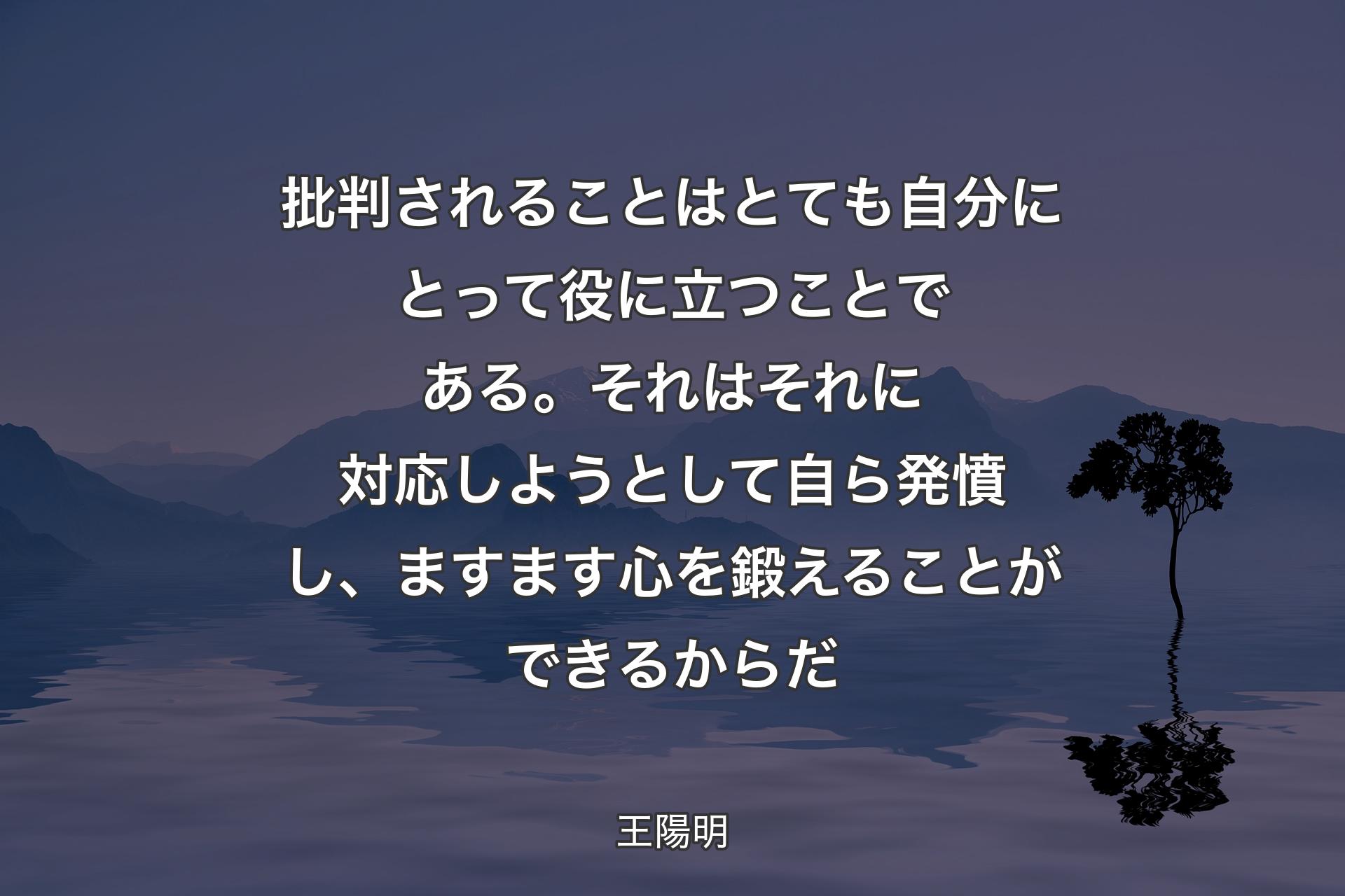 【背景4】批判されることはとても自分にとって役に立つことである。それはそれに対応しようとして自ら発憤し、ますます心を鍛えることができるからだ - 王陽明