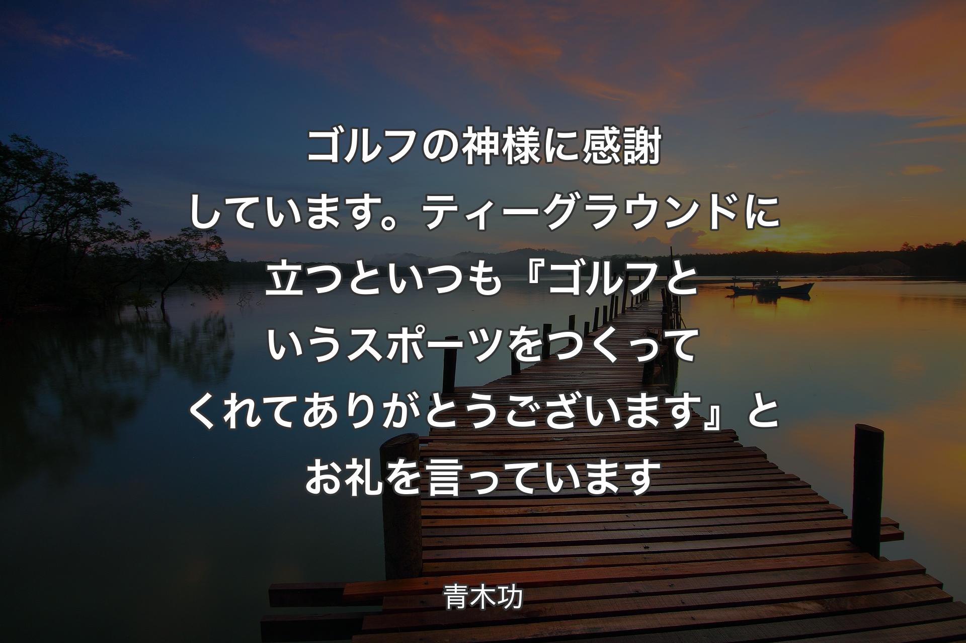 【背景3】ゴルフの神様に感謝しています。ティーグラウンドに立つといつも『ゴルフというスポーツをつくってくれてありがとうございます』とお礼を言っています - 青木功