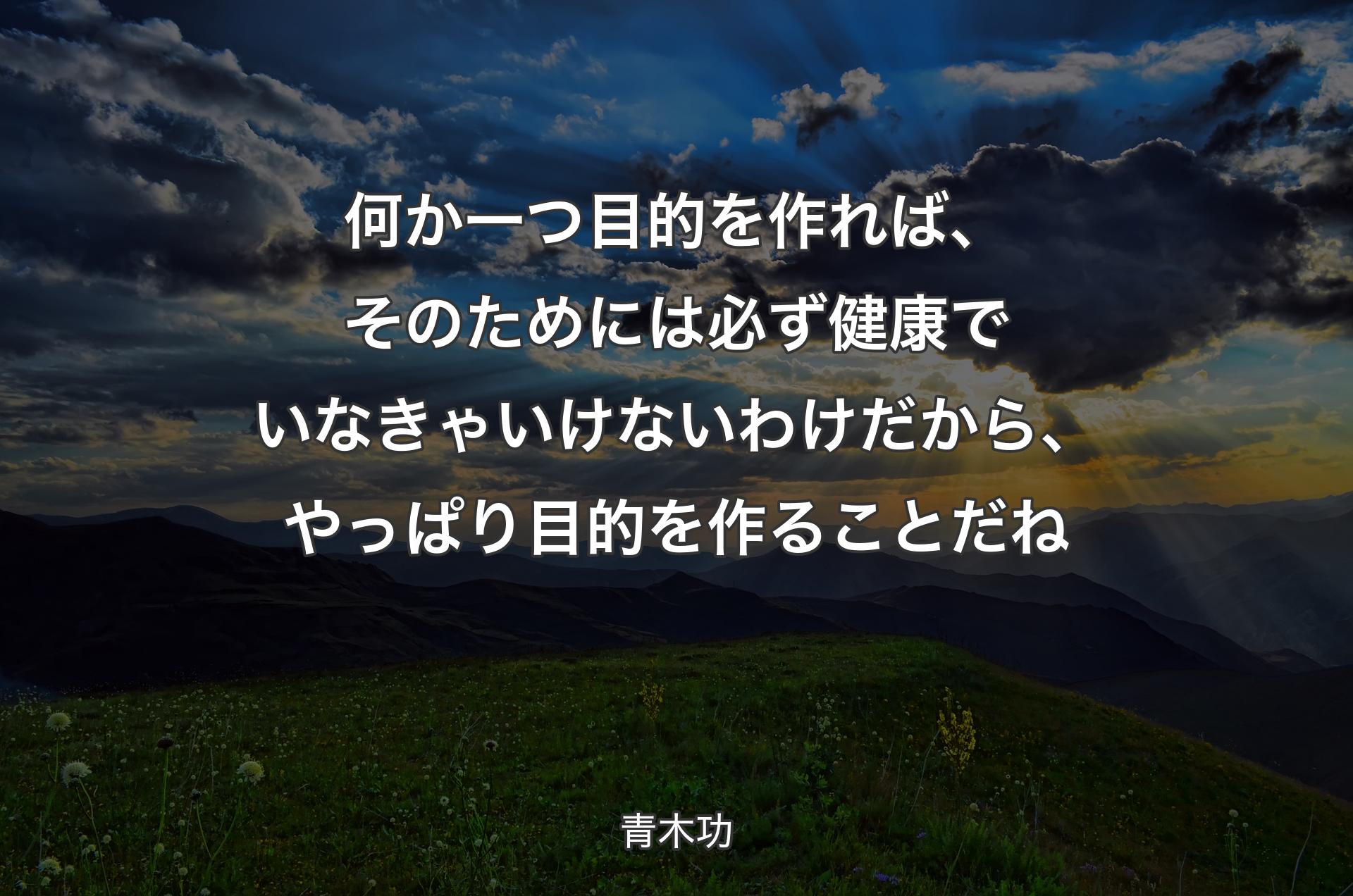 何か一つ目的を作れば、そのためには必ず健康でいなきゃいけないわけだから、やっぱり目的を作ることだね - 青木功