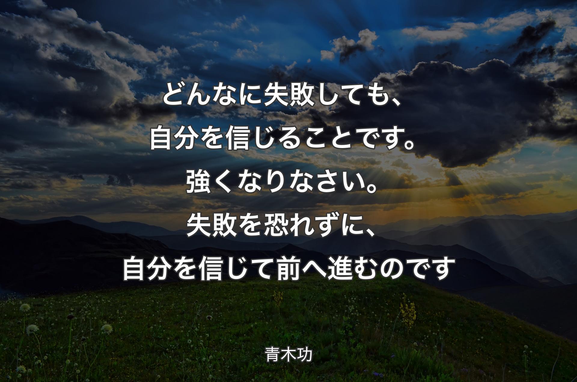 どんなに失敗しても、自分を信じることです。強くなりなさい。失敗を恐れずに、自分を信じて前へ進むのです - 青木功