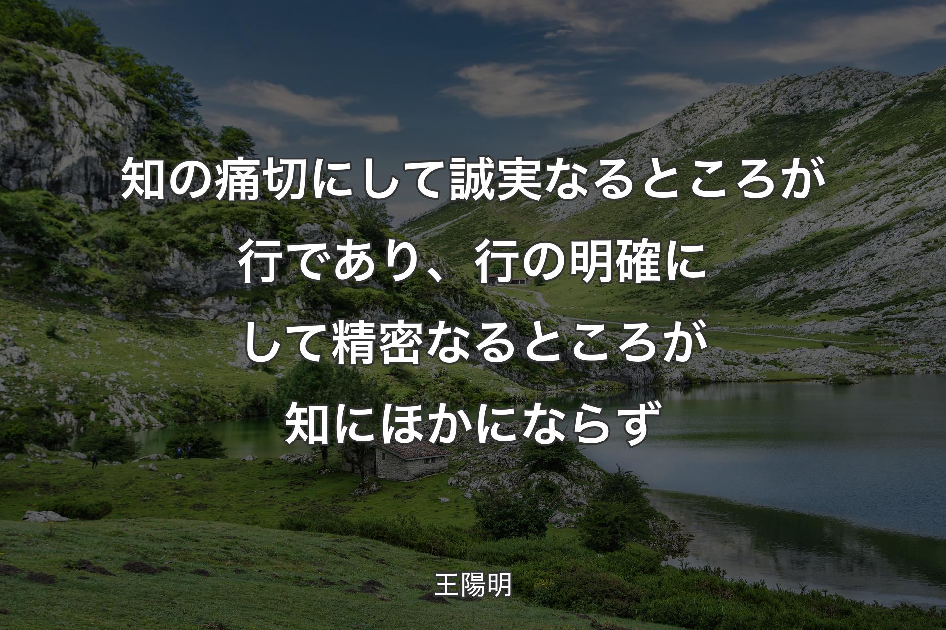 知の痛切にして誠実なるところが行であり、行の明確にして精密なるところが知にほかにならず - 王陽明