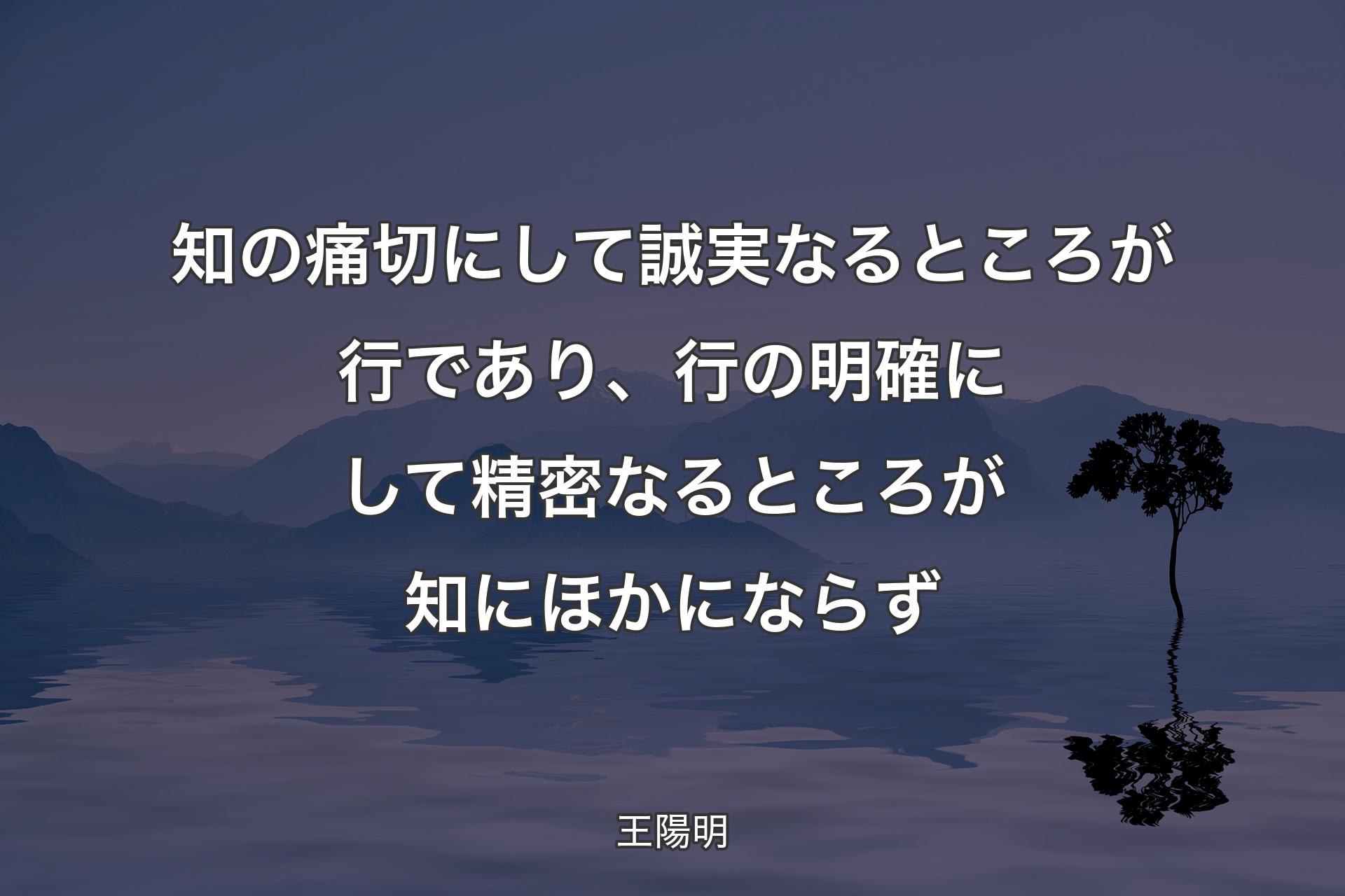 【背景4】知の痛切にして誠実なるところが行であり、行の明確にして精密なるところが知にほかにならず - 王陽明