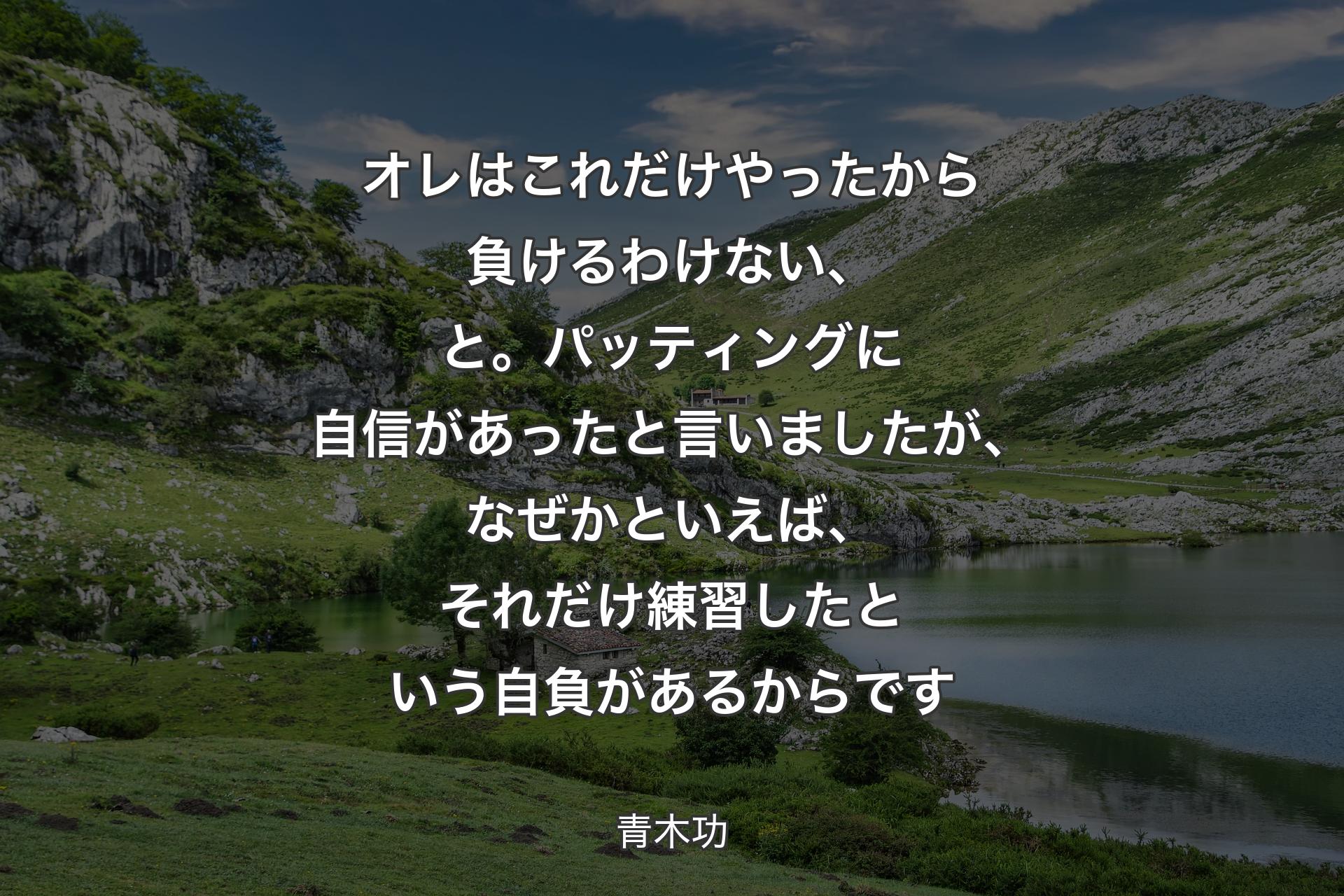 オレはこれだけやったから負けるわけない、と。パッティングに自信があったと言いましたが、なぜかといえば、それだけ練習したという自負があるからです - 青木功