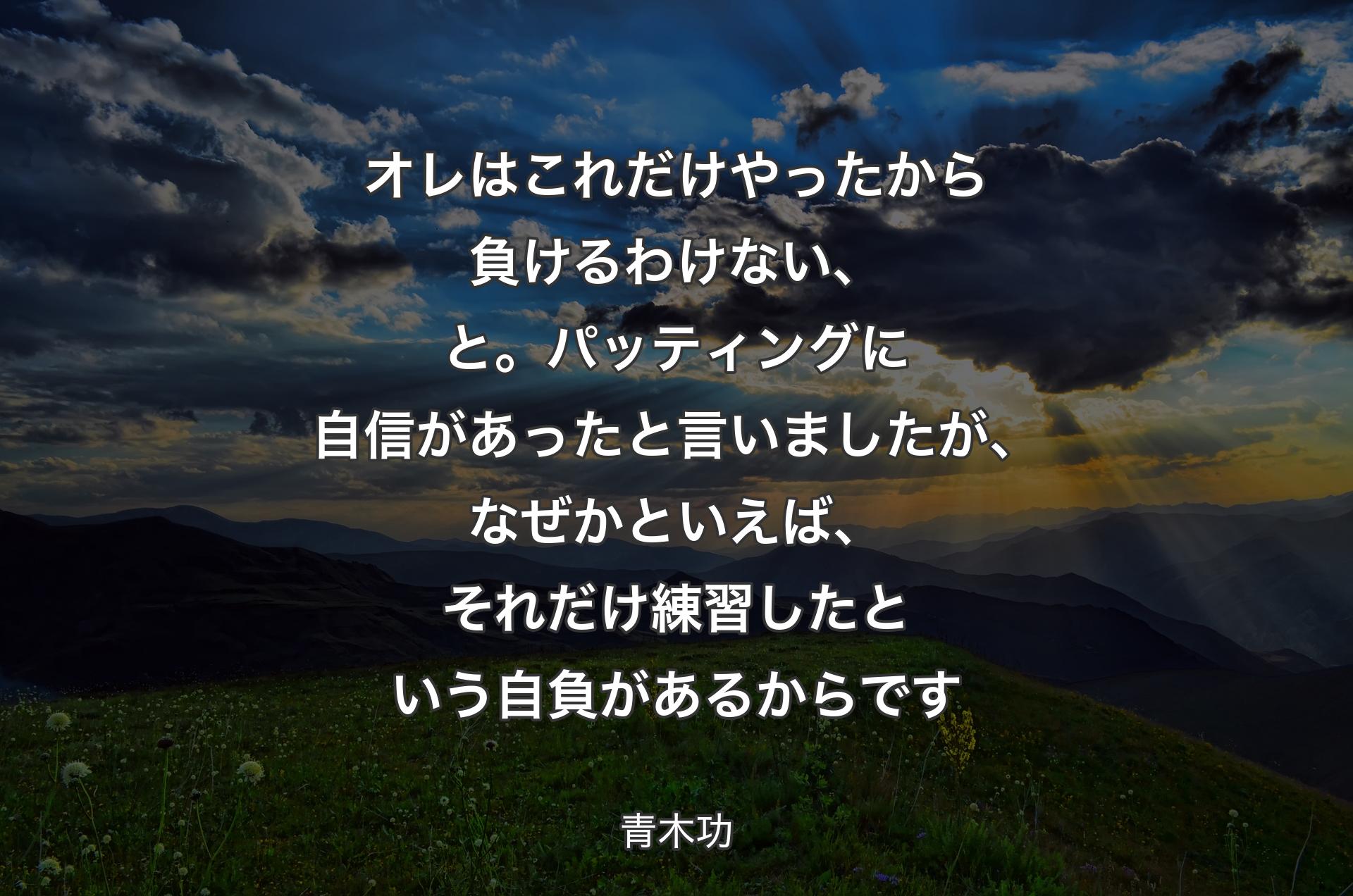 オレはこれだけやったから負けるわけない、と。パッティングに自信があったと言いましたが、なぜかといえば、それだけ練習したという自負があるからです - 青木功