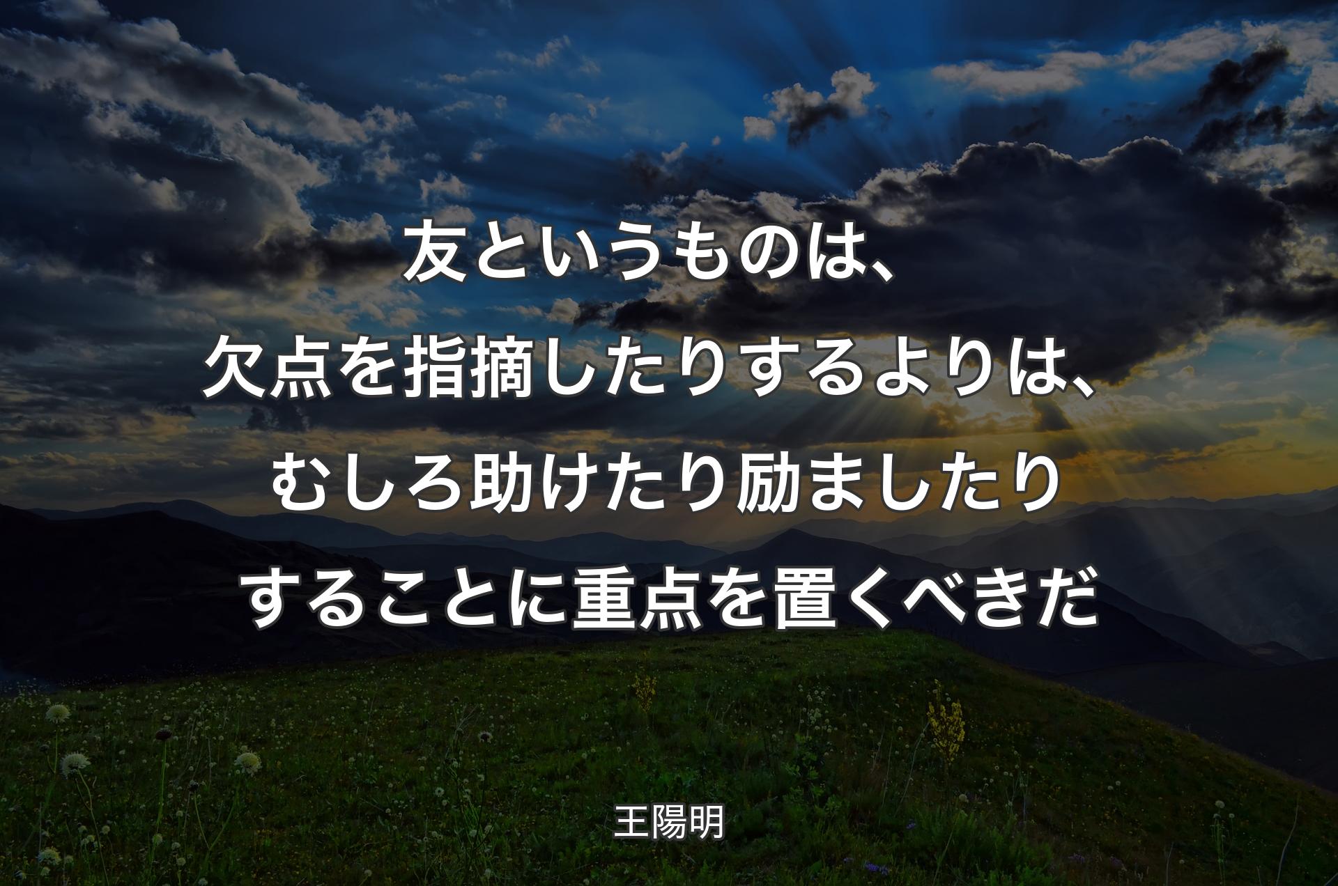 友というものは、欠点を指摘したりするよりは、むしろ助けたり励ましたりすることに重点を置くべきだ - 王陽明