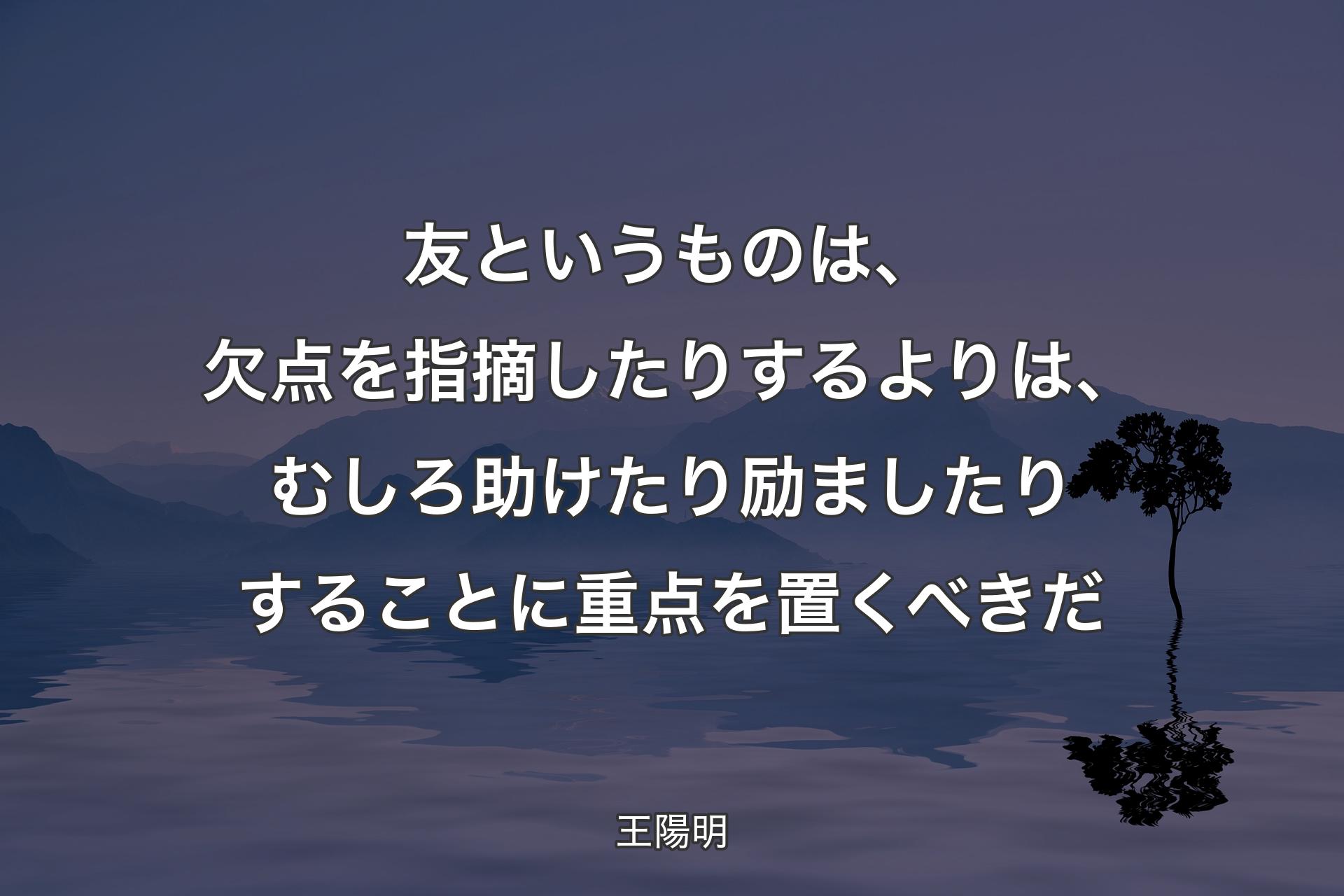 友というものは、欠点を指摘したりするよりは、むしろ助けたり励ましたりすることに重点を置くべきだ - 王陽明