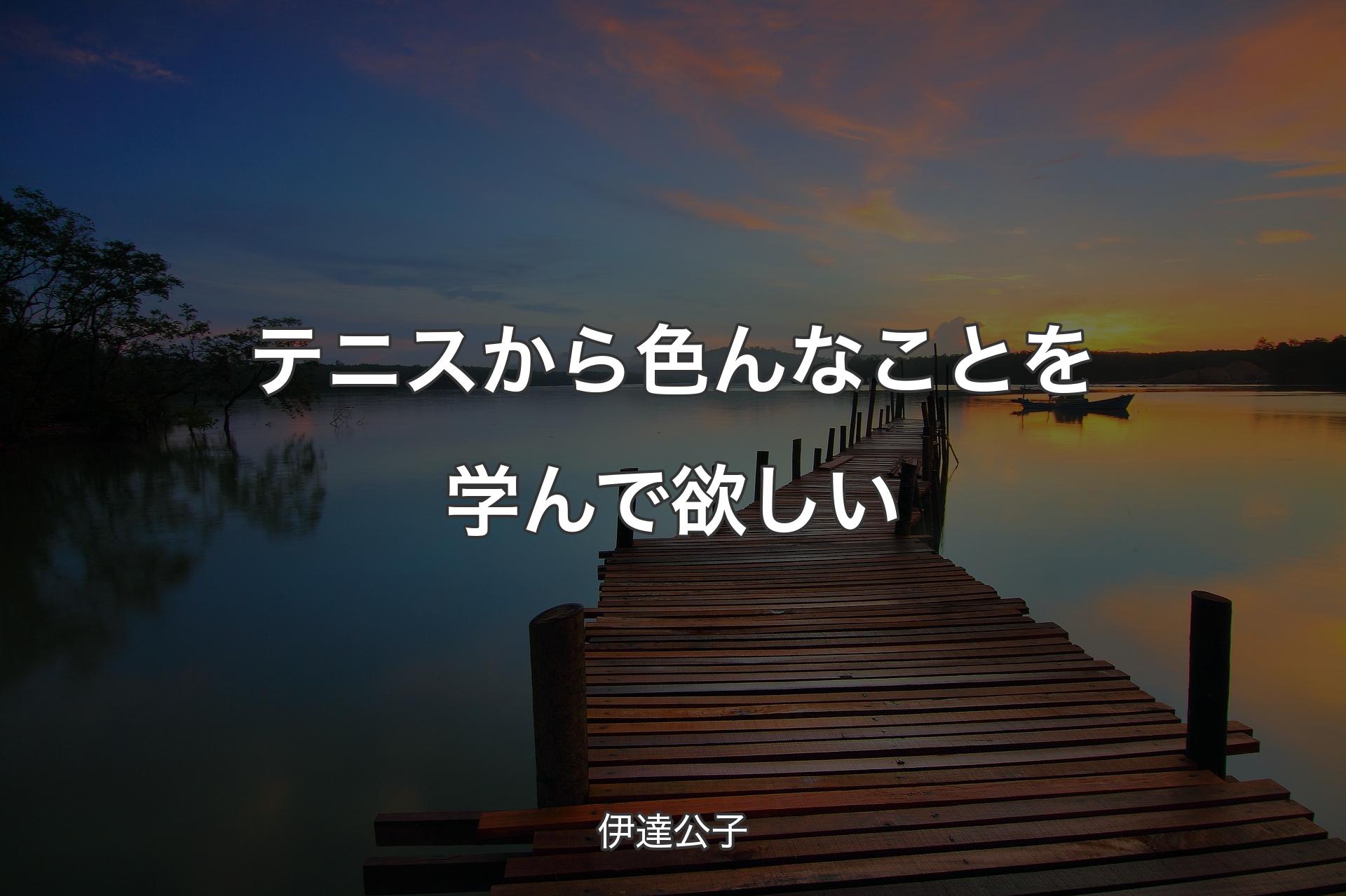 テニスから色んなことを学んで欲しい - 伊達公子