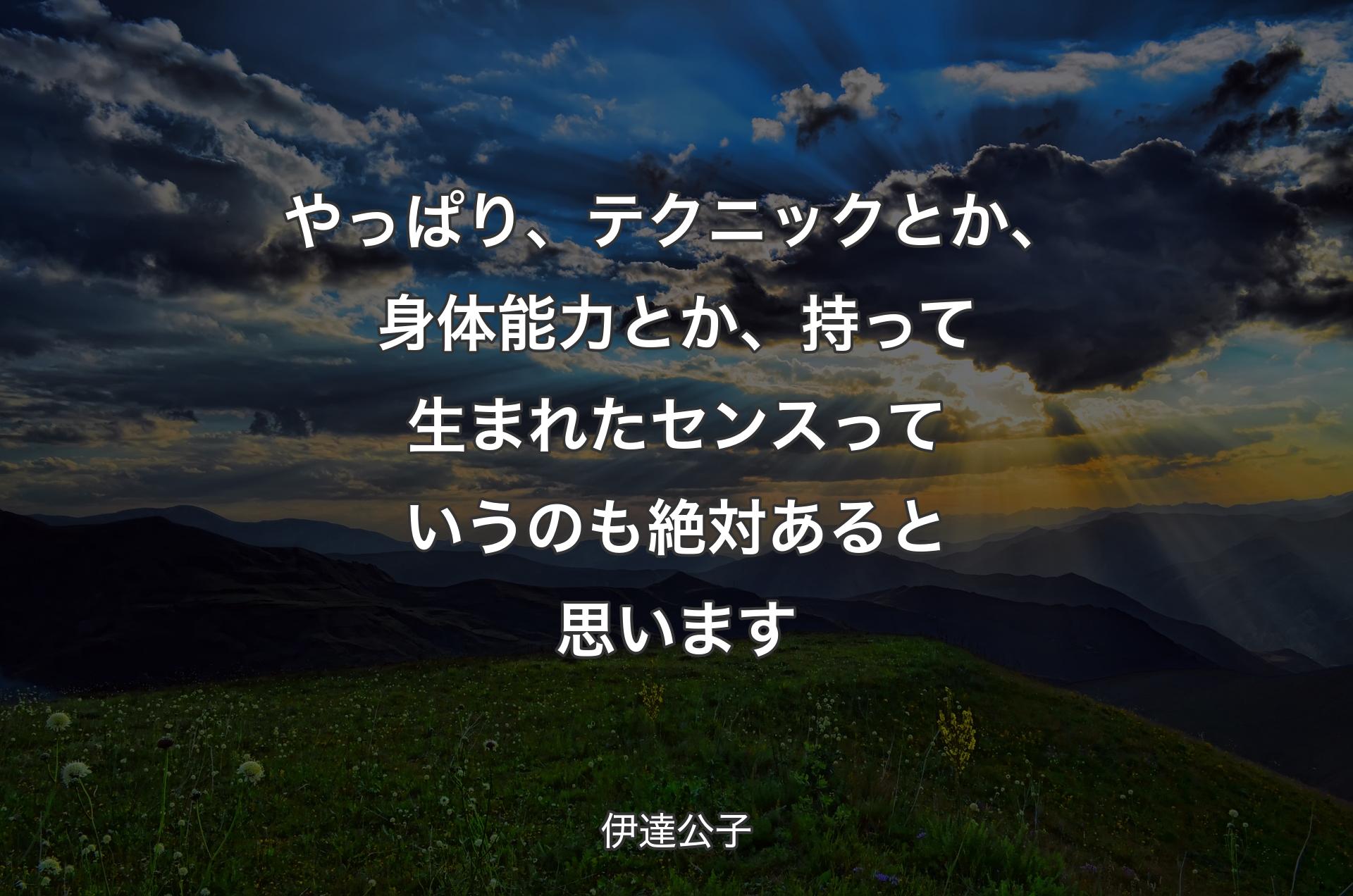 やっぱり、テクニックとか、身体能力とか、持って生まれたセンスっていうのも絶対あると思います - 伊達公子