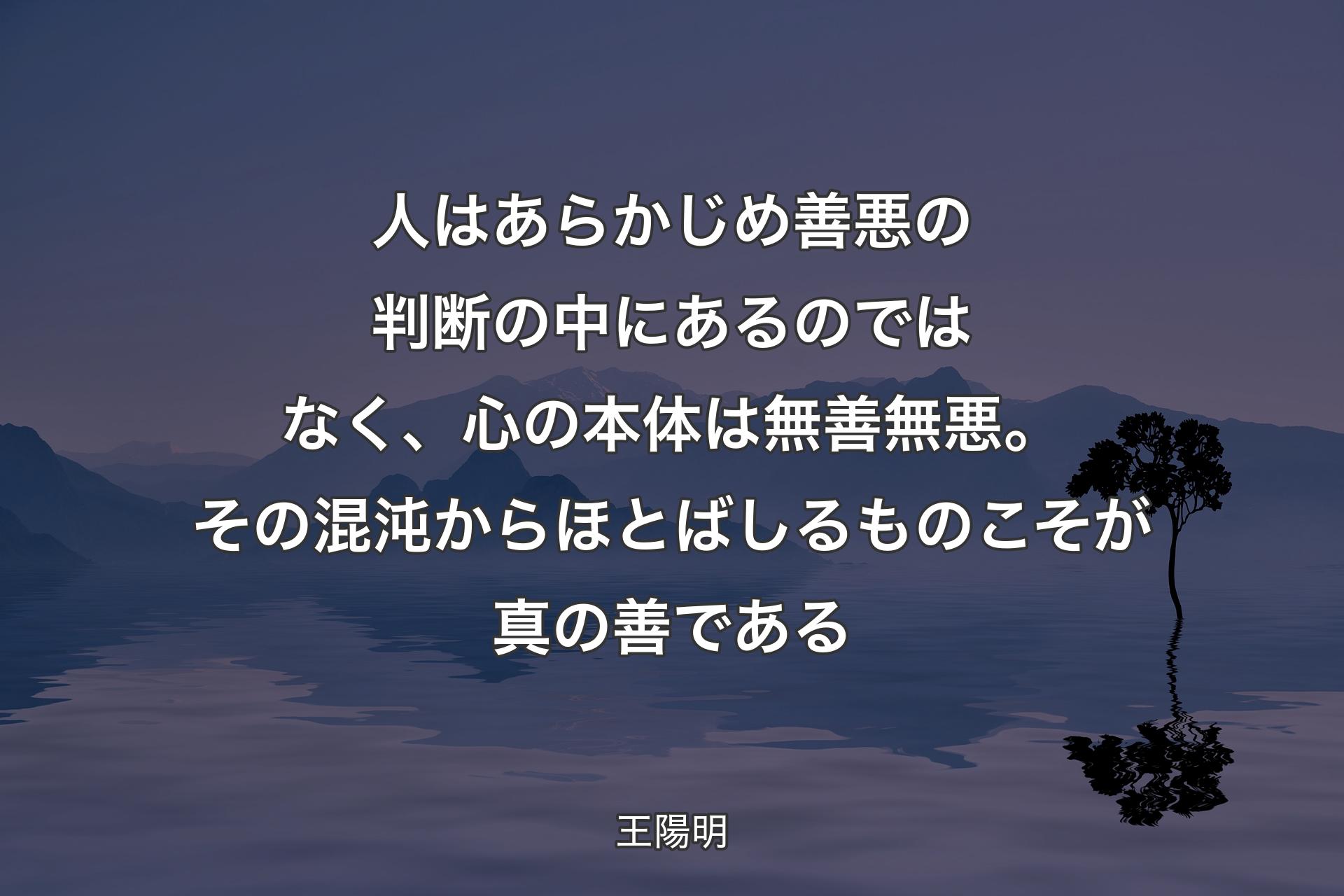 【背景4】人はあらかじめ善悪の判断の中にあるのではなく、心の本体は無善無悪。その混沌からほとばしるものこそが真の善である - 王陽明