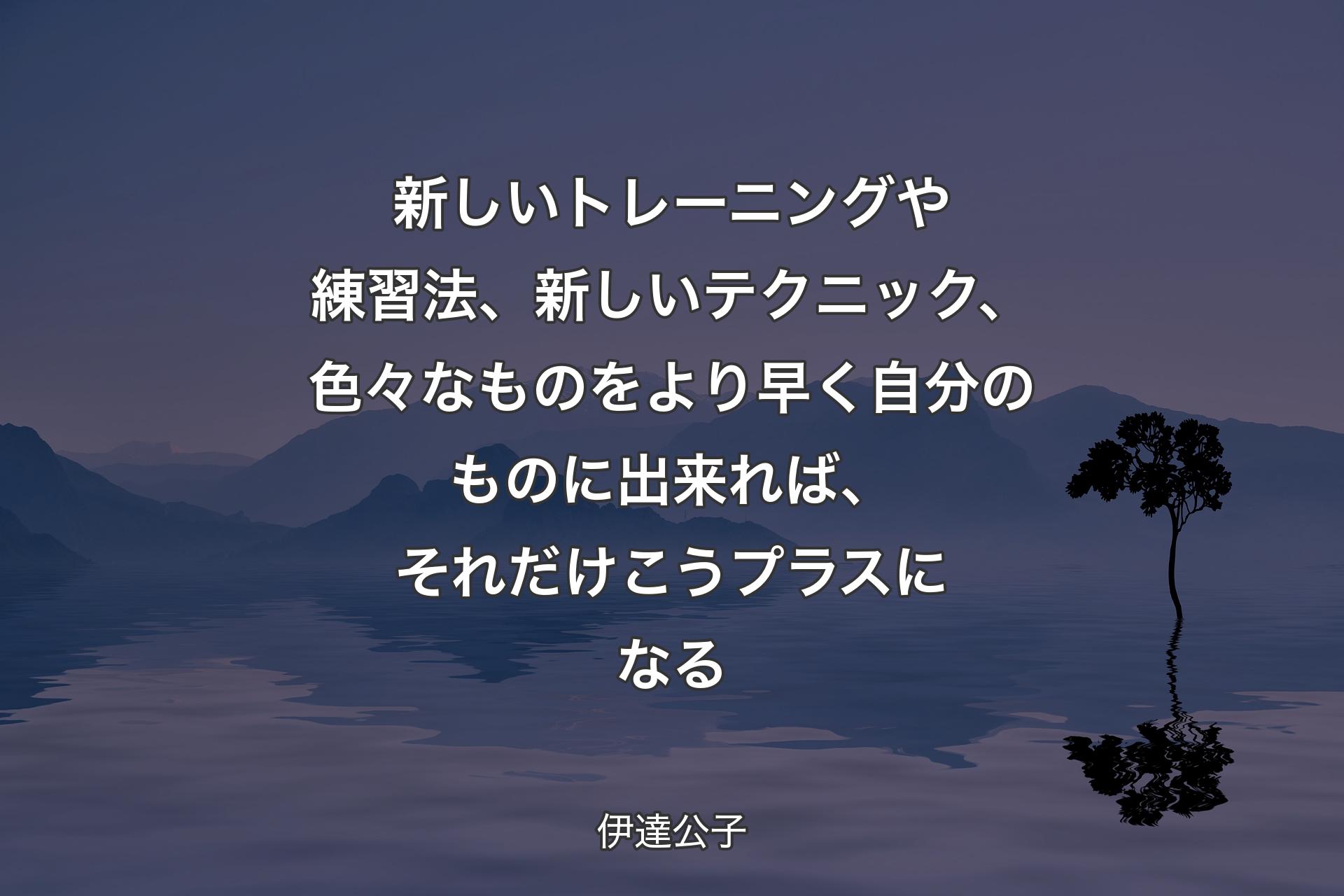 【背景4】新しいトレーニングや練習法、新しいテクニック、色々なものをより早く自分のものに出来れば、それだけこうプラスになる - 伊達公子