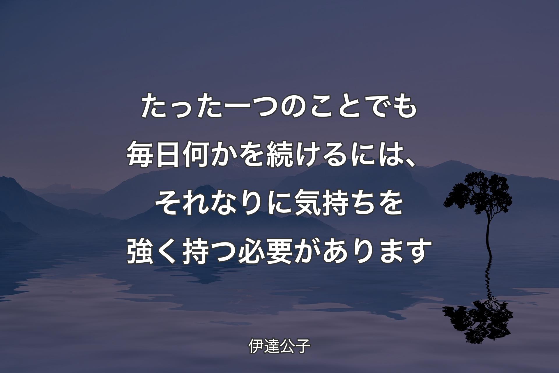 たった一つのことでも毎日何かを続けるには、それなりに気持ちを強く持つ必要があります - 伊達公子