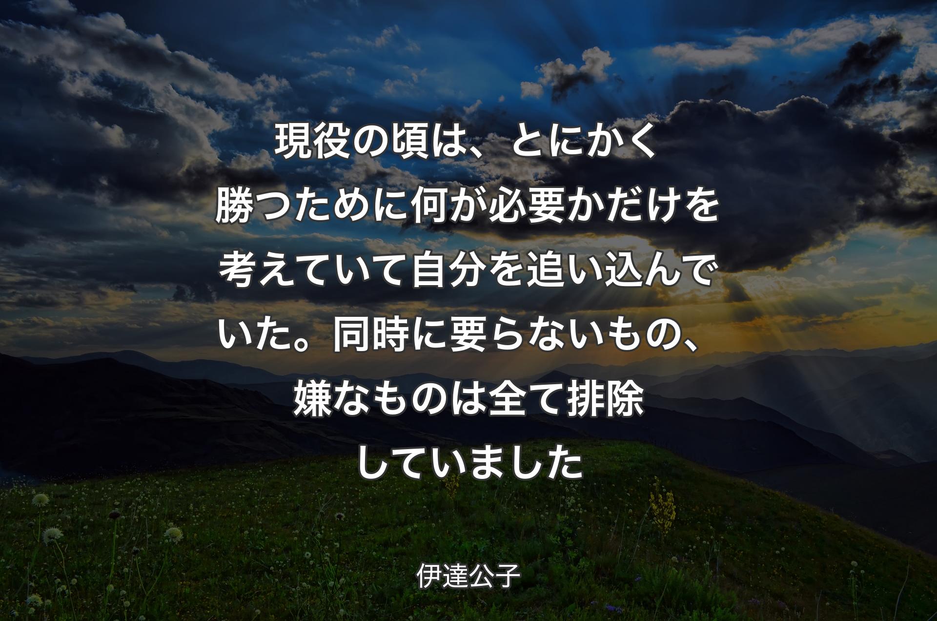 現役の頃は、とにかく勝つために何が必要かだけを考えていて自分を追い込んでいた。同時に要らないもの、嫌なものは全て排除していました - 伊達公子